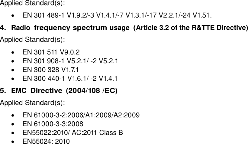  Applied Standard(s):   EN 301 489-1 V1.9.2/-3 V1.4.1/-7 V1.3.1/-17 V2.2.1/-24 V1.51. 4. Radio frequency spectrum usage (Article 3.2 of the R&amp;TTE Directive) Applied Standard(s):   EN 301 511 V9.0.2   EN 301 908-1 V5.2.1/ -2 V5.2.1   EN 300 328 V1.7.1   EN 300 440-1 V1.6.1/ -2 V1.4.1 5. EMC Directive  (2004/108 /EC) Applied Standard(s):   EN 61000-3-2:2006/A1:2009/A2:2009   EN 61000-3-3:2008   EN55022:2010/ AC:2011 Class B   EN55024: 2010  