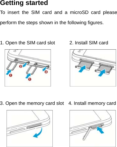 Getting started To insert the SIM card and a microSD card please perform the steps shown in the following figures.  1. Open the SIM card slot            2. Install SIM card            3. Open the memory card slot   4. Install memory card          