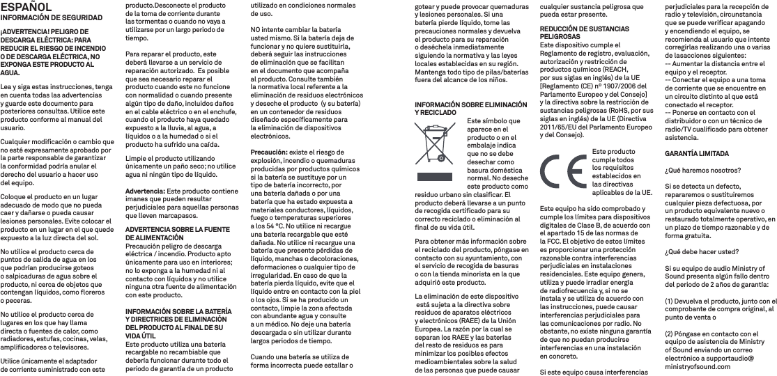 ESPAÑOL INFORMACIÓN DE SEGURIDAD¡ADVERTENCIA! PELIGRO DE DESCARGA ELÉCTRICA: PARA REDUCIR EL RIESGO DE INCENDIO O DE DESCARGA ELÉCTRICA, NO EXPONGA ESTE PRODUCTO AL AGUA.Lea y siga estas instrucciones, tenga en cuenta todas las advertencias y guarde este documento para posteriores consultas. Utilice este producto conforme al manual del usuario.Cualquier modiﬁcación o cambio que no esté expresamente aprobado por la parte responsable de garantizar la conformidad podría anular el derecho del usuario a hacer uso del equipo.Coloque el producto en un lugar adecuado de modo que no pueda caer y dañarse o pueda causar lesiones personales. Evite colocar el producto en un lugar en el que quede expuesto a la luz directa del sol.No utilice el producto cerca de puntos de salida de agua en los que podrían producirse goteos o salpicaduras de agua sobre el producto, ni cerca de objetos que contengan líquidos, como ﬂoreros o peceras.No utilice el producto cerca de lugares en los que hay llama directa o fuentes de calor, como radiadores, estufas, cocinas, velas, ampliﬁcadores o televisores.Utilice únicamente el adaptador de corriente suministrado con este producto.Desconecte el producto de la toma de corriente durante las tormentas o cuando no vaya a utilizarse por un largo periodo de tiempo.Para reparar el producto, este deberá llevarse a un servicio de reparación autorizado.  Es posible que sea necesario reparar el producto cuando este no funcione con normalidad o cuando presente algún tipo de daño, incluidos daños en el cable eléctrico o en el enchufe, cuando el producto haya quedado expuesto a la lluvia, al agua, a líquidos o a la humedad o si el producto ha sufrido una caída.Limpie el producto utilizando únicamente un paño seco; no utilice agua ni ningún tipo de líquido. Advertencia: Este producto contiene imanes que pueden resultar perjudiciales para aquellas personas que lleven marcapasos.ADVERTENCIA SOBRE LA FUENTE DE ALIMENTACIÓNPrecaución peligro de descarga eléctrica / incendio. Producto apto únicamente para uso en interiores; no lo exponga a la humedad ni al contacto con líquidos y no utilice ninguna otra fuente de alimentación con este producto.INFORMACIÓN SOBRE LA BATERÍA Y DIRECTRICES DE ELIMINACIÓN DEL PRODUCTO AL FINAL DE SU VIDA ÚTILEste producto utiliza una batería recargable no recambiable que debería funcionar durante todo el periodo de garantía de un producto utilizado en condiciones normales de uso. NO intente cambiar la batería usted mismo. Si la batería deja de funcionar y no quiere sustituirla, deberá seguir las instrucciones de eliminación que se facilitan en el documento que acompaña al producto. Consulte también la normativa local referente a la eliminación de residuos electrónicos y deseche el producto  (y su batería) en un contenedor de residuos diseñado especíﬁcamente para la eliminación de dispositivos electrónicos.Precaución: existe el riesgo de explosión, incendio o quemaduras producidas por productos químicos si la batería se sustituye por un tipo de batería incorrecto, por una batería dañada o por una batería que ha estado expuesta a materiales conductores, líquidos, fuego o temperaturas superiores a los 54 °C. No utilice ni recargue una batería recargable que esté dañada. No utilice ni recargue una batería que presente pérdidas de líquido, manchas o decoloraciones, deformaciones o cualquier tipo de irregularidad. En caso de que la batería pierda líquido, evite que el líquido entre en contacto con la piel o los ojos. Si se ha producido un contacto, limpie la zona afectada con abundante agua y consulte a un médico. No deje una batería descargada o sin utilizar durante largos periodos de tiempo.Cuando una batería se utiliza de forma incorrecta puede estallar o gotear y puede provocar quemaduras y lesiones personales. Si una batería pierde líquido, tome las precauciones normales y devuelva el producto para su reparación o deséchela inmediatamente siguiendo la normativa y las leyes locales establecidas en su región. Mantenga todo tipo de pilas/baterías fuera del alcance de los niños.INFORMACIÓN SOBRE ELIMINACIÓN Y RECICLADO   Este símbolo que aparece en el producto o en el embalaje indica que no se debe desechar como basura doméstica normal. No deseche este producto como residuo urbano sin clasiﬁcar. El producto deberá llevarse a un punto de recogida certiﬁcado para su correcto reciclado o eliminación al ﬁnal de su vida útil.Para obtener más información sobre el reciclado del producto, póngase en contacto con su ayuntamiento, con el servicio de recogida de basuras o con la tienda minorista en la que adquirió este producto.La eliminación de este dispositivo está sujeta a la directiva sobre residuos de aparatos eléctricos y electrónicos (RAEE) de la Unión Europea. La razón por la cual se separan los RAEE y las baterías del resto de residuos es para minimizar los posibles efectos medioambientales sobre la salud de las personas que puede causar cualquier sustancia peligrosa que pueda estar presente.REDUCCIÓN DE SUSTANCIAS PELIGROSASEste dispositivo cumple el Reglamento de registro, evaluación, autorización y restricción de productos químicos (REACH, por sus siglas en inglés) de la UE [Reglamento (CE) nº 1907/2006 del Parlamento Europeo y del Consejo] y la directiva sobre la restricción de sustancias peligrosas (RoHS, por sus siglas en inglés) de la UE (Directiva 2011/65/EU del Parlamento Europeo y del Consejo).    Este  producto cumple todos los requisitos  establecidos en las directivas aplicables de la UE.Este equipo ha sido comprobado y cumple los límites para dispositivos digitales de Clase B, de acuerdo con el apartado 15 de las normas de la FCC. El objetivo de estos límites es proporcionar una protección razonable contra interferencias perjudiciales en instalaciones residenciales. Este equipo genera, utiliza y puede irradiar energía de radiofrecuencia y, si no se instala y se utiliza de acuerdo con las instrucciones, puede causar interferencias perjudiciales para las comunicaciones por radio. No obstante, no existe ninguna garantía de que no puedan producirse interferencias en una instalación en concreto.Si este equipo causa interferencias perjudiciales para la recepción de radio y televisión, circunstancia que se puede veriﬁcar apagando y encendiendo el equipo, se recomienda al usuario que intente corregirlas realizando una o varias de lasacciones siguientes:-- Aumentar la distancia entre el equipo y el receptor.-- Conectar el equipo a una toma de corriente que se encuentre en un circuito distinto al que está conectado el receptor.-- Ponerse en contacto con el distribuidor o con un técnico de radio/TV cualiﬁcado para obtener asistencia.GARANTÍA LIMITADA¿Qué haremos nosotros? Si se detecta un defecto, repararemos o sustituiremos cualquier pieza defectuosa, por un producto equivalente nuevo o restaurado totalmente operativo, en un plazo de tiempo razonable y de forma gratuita. ¿Qué debe hacer usted? Si su equipo de audio Ministry of Sound presenta algún fallo dentro del periodo de 2 años de garantía:(1) Devuelva el producto, junto con el comprobante de compra original, al punto de venta o (2) Póngase en contacto con el equipo de asistencia de Ministry of Sound enviando un correo electrónico a supportaudio@ministryofsound.com