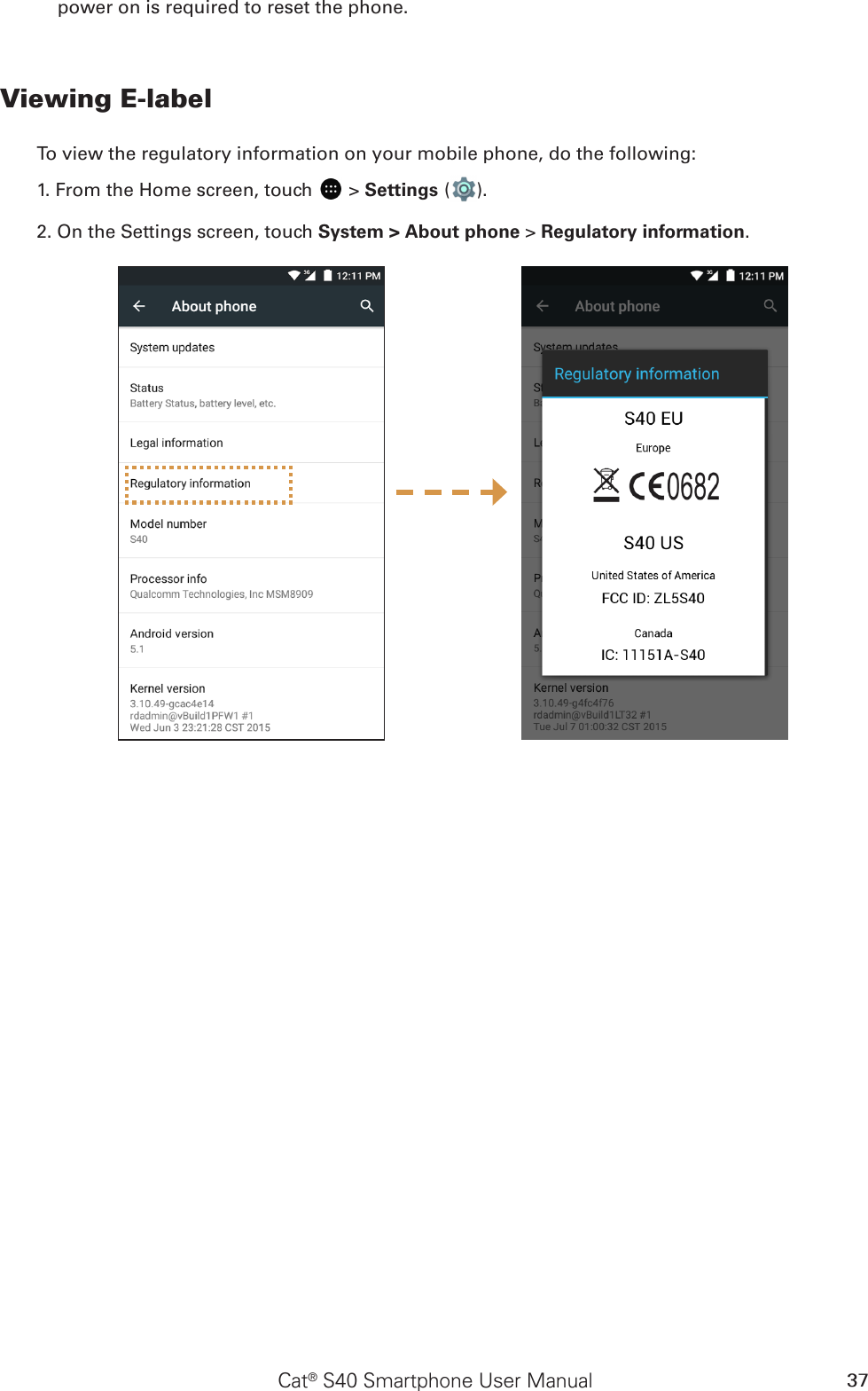 Cat® S40 Smartphone User Manual 37power on is required to reset the phone.Viewing E-labelTo view the regulatory information on your mobile phone, do the following:1. From the Home screen, touch   &gt; Settings ( ).2. On the Settings screen, touch System &gt; About phone &gt; Regulatory information.
