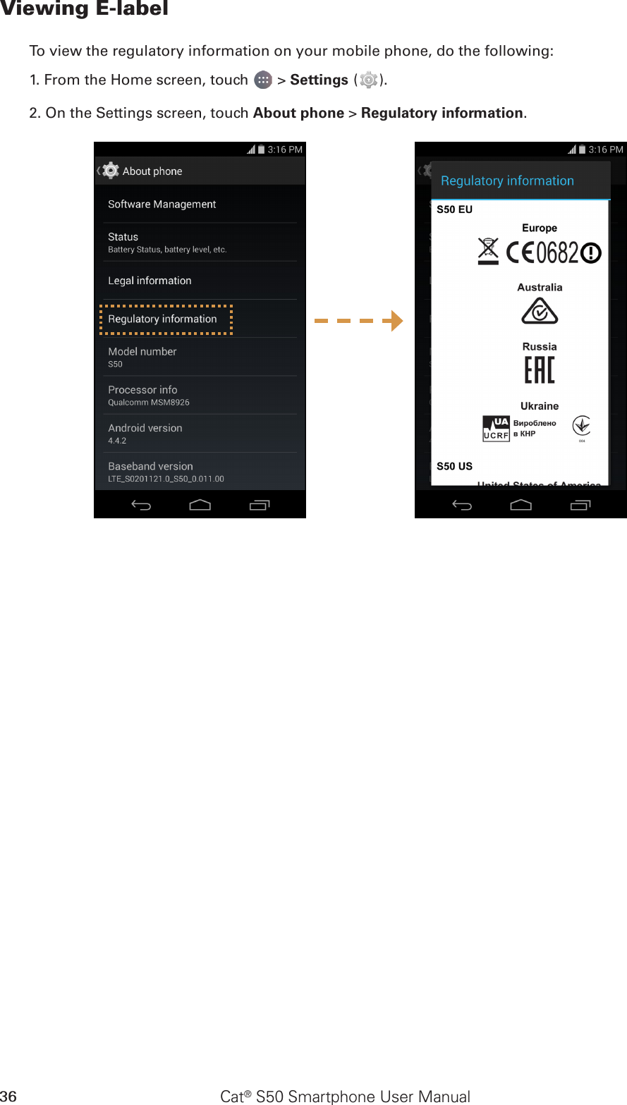 Cat® S50 Smartphone User Manual36Viewing E-labelTo view the regulatory information on your mobile phone, do the following:1. From the Home screen, touch   &gt; Settings ( ).2. On the Settings screen, touch About phone &gt; Regulatory information.