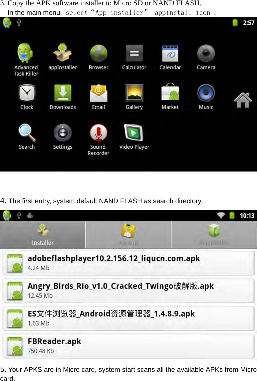 3. Copy the APK software installer to Micro SD or NAND FLASH.   In the main menu, select“App installer” appinstall icon .   4. The first entry, system default NAND FLASH as search directory.  5. Your APKS are in Micro card, system start scans all the available APKs from Micro card.  