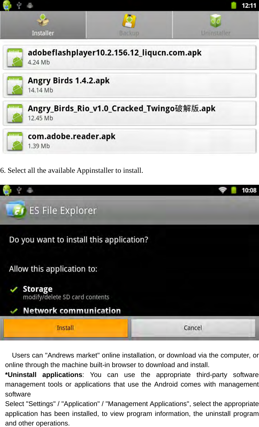   6. Select all the available Appinstaller to install.        Users can &quot;Andrews market&quot; online installation, or download via the computer, or online through the machine built-in browser to download and install. *Uninstall applications: You can use the appropriate third-party software management tools or applications that use the Android comes with management software Select &quot;Settings&quot; / &quot;Application&quot; / &quot;Management Applications&quot;, select the appropriate application has been installed, to view program information, the uninstall program and other operations. 