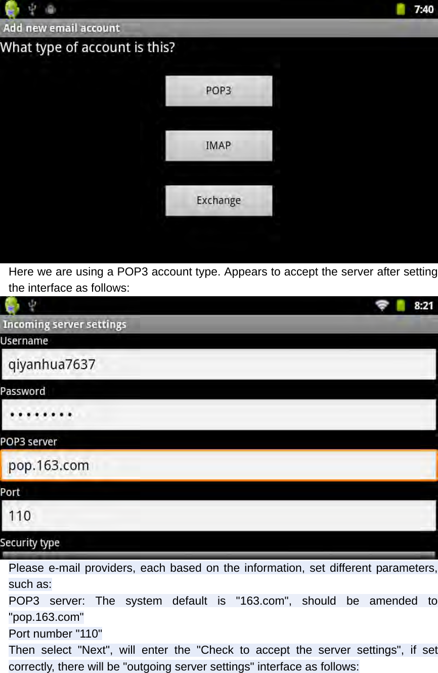  Here we are using a POP3 account type. Appears to accept the server after setting the interface as follows:  Please e-mail providers, each based on the information, set different parameters, such as: POP3 server: The system default is &quot;163.com&quot;, should be amended to &quot;pop.163.com&quot; Port number &quot;110&quot; Then select &quot;Next&quot;, will enter the &quot;Check to accept the server settings&quot;, if set correctly, there will be &quot;outgoing server settings&quot; interface as follows: 