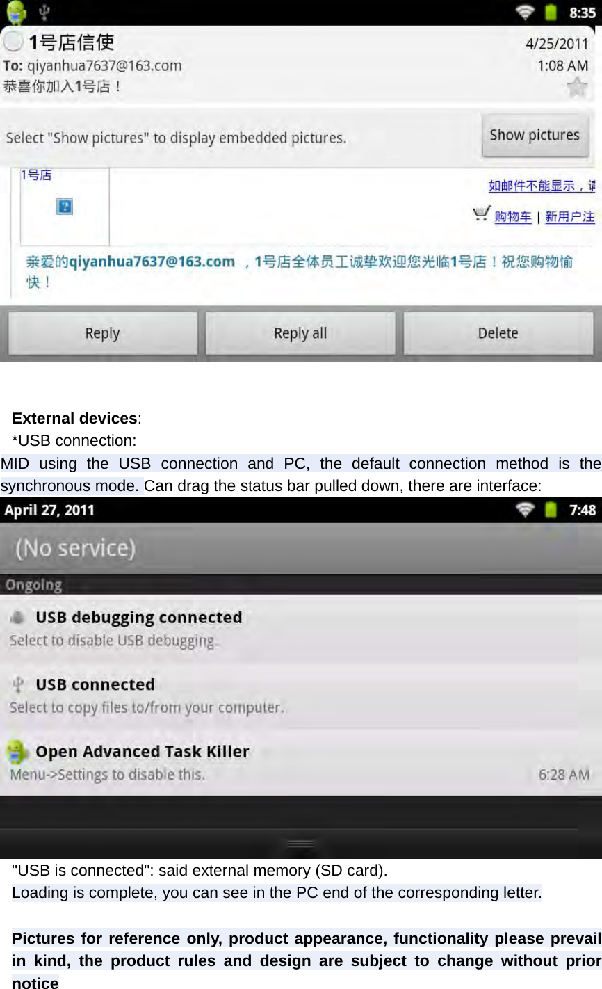   External devices: *USB connection: MID using the USB connection and PC, the default connection method is the synchronous mode. Can drag the status bar pulled down, there are interface:  &quot;USB is connected&quot;: said external memory (SD card). Loading is complete, you can see in the PC end of the corresponding letter.  Pictures for reference only, product appearance, functionality please prevail in kind, the product rules and design are subject to change without prior notice 