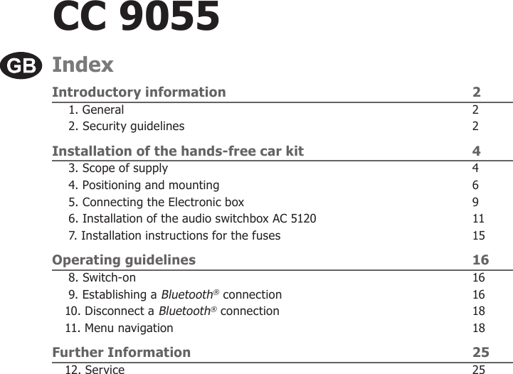 CC 9055IndexIntroductory information  2 1. General  2 2. Security guidelines  2Installation of the hands-free car kit  4 3. Scope of supply  4 4. Positioning and mounting  6 5. Connecting the Electronic box  9 6. Installation of the audio switchbox AC 5120  11 7. Installation instructions for the fuses  15Operating guidelines  16 8. Switch-on  16 9. Establishing a Bluetooth® connection  1610. Disconnect a Bluetooth® connection  1811. Menu navigation  18Further Information  2512. Service  25
