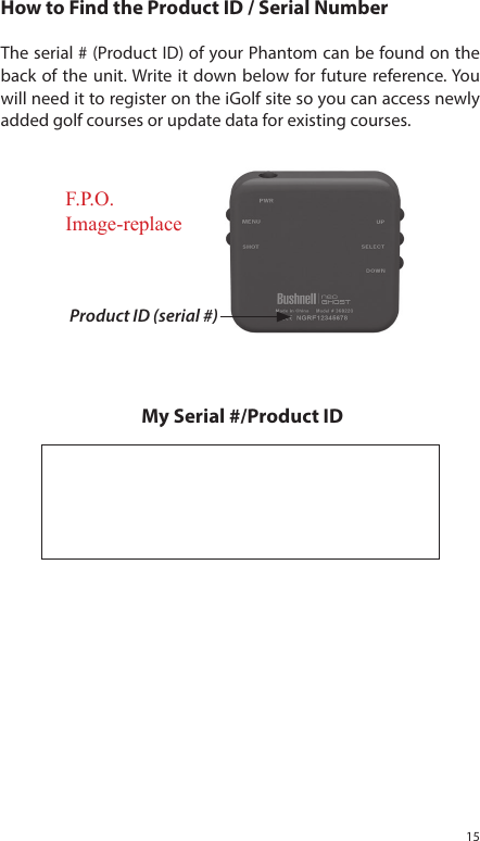 15Product ID (serial #)How to Find the Product ID / Serial NumberThe serial # (Product ID) of your Phantom can be found on the back of the unit. Write it down below for future reference. You will need it to register on the iGolf site so you can access newly added golf courses or update data for existing courses.  My Serial #/Product IDF.P.O.Image-replace
