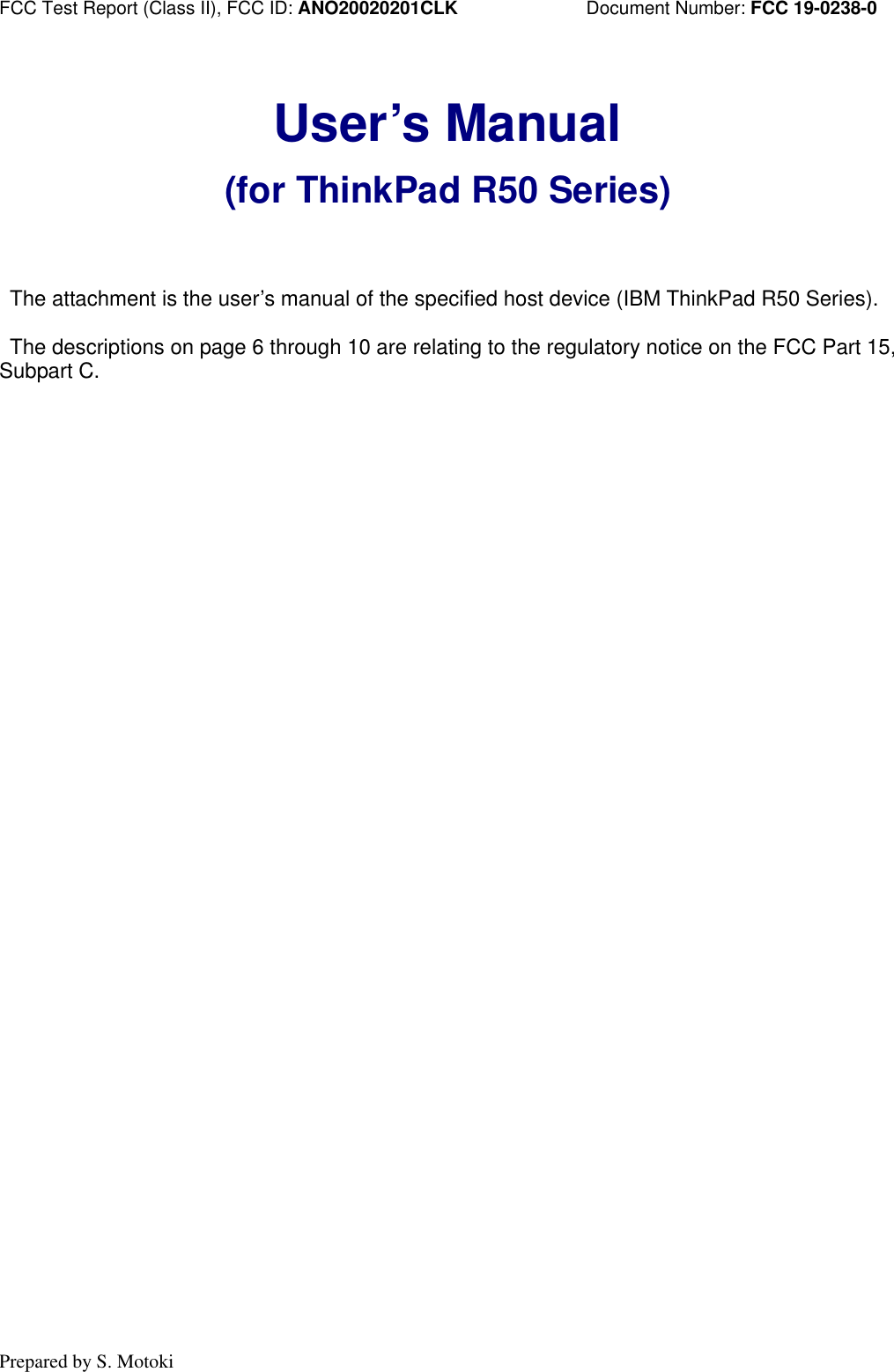 FCC Test Report (Class II), FCC ID: ANO20020201CLK Document Number: FCC 19-0238-0 Prepared by S. Motoki User’s Manual (for ThinkPad R50 Series) The attachment is the user’s manual of the specified host device (IBM ThinkPad R50 Series). The descriptions on page 6 through 10 are relating to the regulatory notice on the FCC Part 15, Subpart C.