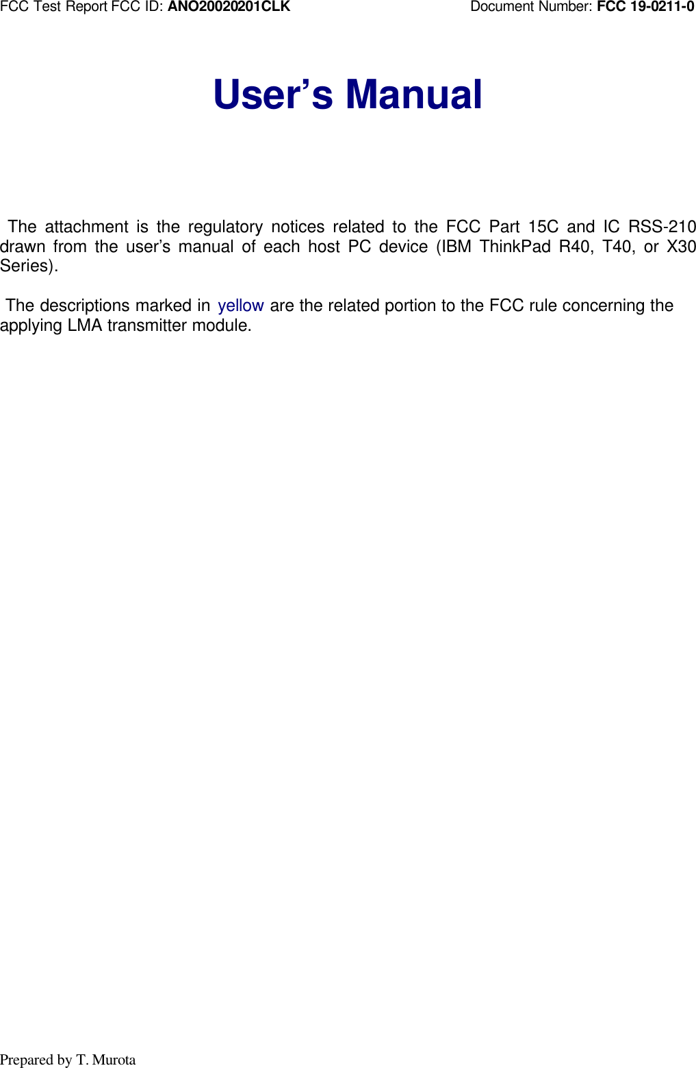 FCC Test Report FCC ID: ANO20020201CLK                         Document Number: FCC 19-0211-0Prepared by T. MurotaUser’s Manual The attachment is the regulatory notices related to the FCC Part 15C and IC RSS-210drawn from the user’s manual of each host PC device (IBM ThinkPad R40, T40, or X30Series). The descriptions marked in yellow are the related portion to the FCC rule concerning theapplying LMA transmitter module.