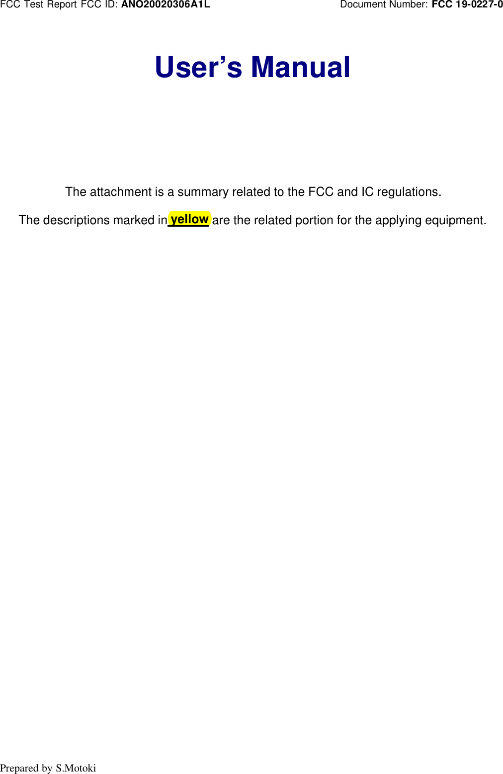FCC Test Report FCC ID: ANO20020306A1L                         Document Number: FCC 19-0227-0 Prepared by S.Motoki  User’s Manual        The attachment is a summary related to the FCC and IC regulations.  The descriptions marked in yellow are the related portion for the applying equipment.  