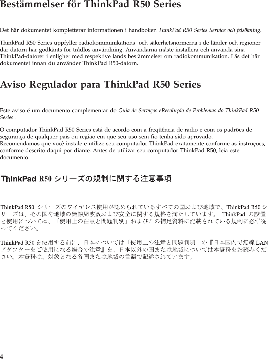 Bestämmelser för ThinkPad R50 SeriesDet här dokumentet kompletterar informationen i handboken ThinkPad R50 Series Service och felsökning.ThinkPad R50 Series uppfyller radiokommunikations- och säkerhetsnormerna i de länder och regionerdär datorn har godkänts för trådlös användning. Användarna måste installera och använda sinaThinkPad-datorer i enlighet med respektive lands bestämmelser om radiokommunikation. Läs det härdokumentet innan du använder ThinkPad R50-datorn.Aviso Regulador para ThinkPad R50 SeriesEste aviso é um documento complementar do Guia de Serviços eResolução de Problemas do ThinkPad R50Series .O computador ThinkPad R50 Series está de acordo com a freqüência de radio e com os padrões desegurança de qualquer país ou região em que seu uso sem fio tenha sido aprovado.Recomendamos que você instale e utilize seu computador ThinkPad exatamente conforme as instruções,conforme descrito daqui por diante. Antes de utilizar seu computador ThinkPad R50, leia estedocumento.4