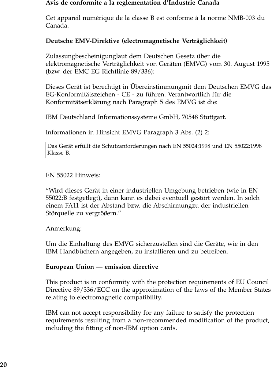 Avis de conformite a la reglementation d’Industrie CanadaCet appareil numérique de la classe B est conforme àla norme NMB-003 duCanada.Deutsche EMV-Direktive (electromagnetische Verträglichkeit)Zulassungbescheinigunglaut dem Deutschen Gesetz über dieelektromagnetische Verträglichkeit von Geräten (EMVG) vom 30. August 1995(bzw. der EMC EG Richtlinie 89/336):Dieses Gerät ist berechtigt in Übereinstimmungmit dem Deutschen EMVG dasEG-Konformitätszeichen - CE - zu führen. Verantwortlich für dieKonformitätserklärung nach Paragraph 5 des EMVG ist die:IBM Deutschland Informationssysteme GmbH, 70548 Stuttgart.Informationen in Hinsicht EMVG Paragraph 3 Abs. (2) 2:Das Gerät erfüllt die Schutzanforderungen nach EN 55024:1998 und EN 55022:1998Klasse B.EN 55022 Hinweis:“Wird dieses Gerät in einer industriellen Umgebung betrieben (wie in EN55022:B festgetlegt), dann kann es dabei eventuell gestört werden. In solcheinem FA11 ist der Abstand bzw. die Abschirmungzu der industriellenStörquelle zu vergröβern.”Anmerkung:Um die Einhaltung des EMVG sicherzustellen sind die Geräte, wie in denIBM Handbüchern angegeben, zu installieren und zu betreiben.European Union —emission directiveThis product is in conformity with the protection requirements of EU CouncilDirective 89/336/ECC on the approximation of the laws of the Member Statesrelating to electromagnetic compatibility.IBM can not accept responsibility for any failure to satisfy the protectionrequirements resulting from a non-recommended modification of the product,including the fitting of non-IBM option cards.20