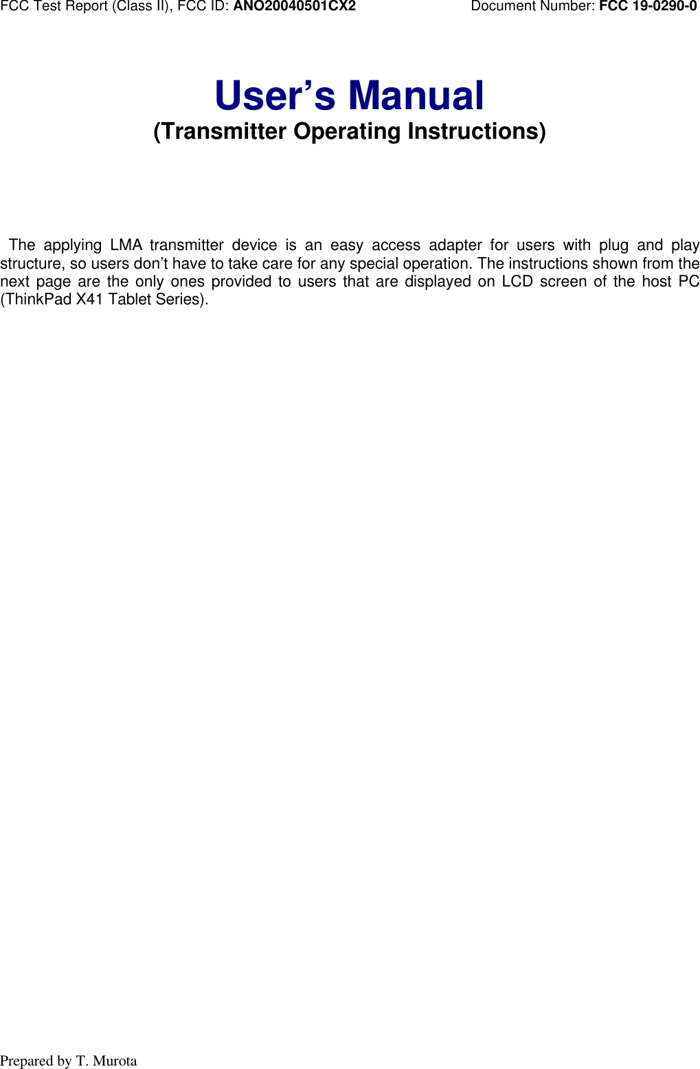 FCC Test Report (Class II), FCC ID: ANO20040501CX2                Document Number: FCC 19-0290-0Prepared by T. MurotaUser’s Manual(Transmitter Operating Instructions) The applying LMA transmitter device is an easy access adapter for users with plug and playstructure, so users don’t have to take care for any special operation. The instructions shown from thenext page are the only ones provided to users that are displayed on LCD screen of the host PC(ThinkPad X41 Tablet Series).