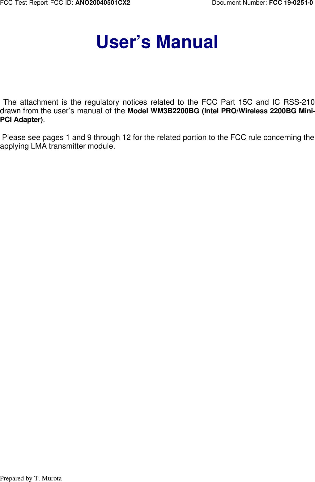 FCC Test Report FCC ID: ANO20040501CX2 Document Number: FCC 19-0251-0Prepared by T. MurotaUser’s Manual The attachment is the regulatory notices related to the FCC Part 15C and IC RSS-210drawn from the user’s manual of the Model WM3B2200BG (Intel PRO/Wireless 2200BG Mini-PCI Adapter). Please see pages 1 and 9 through 12 for the related portion to the FCC rule concerning theapplying LMA transmitter module.