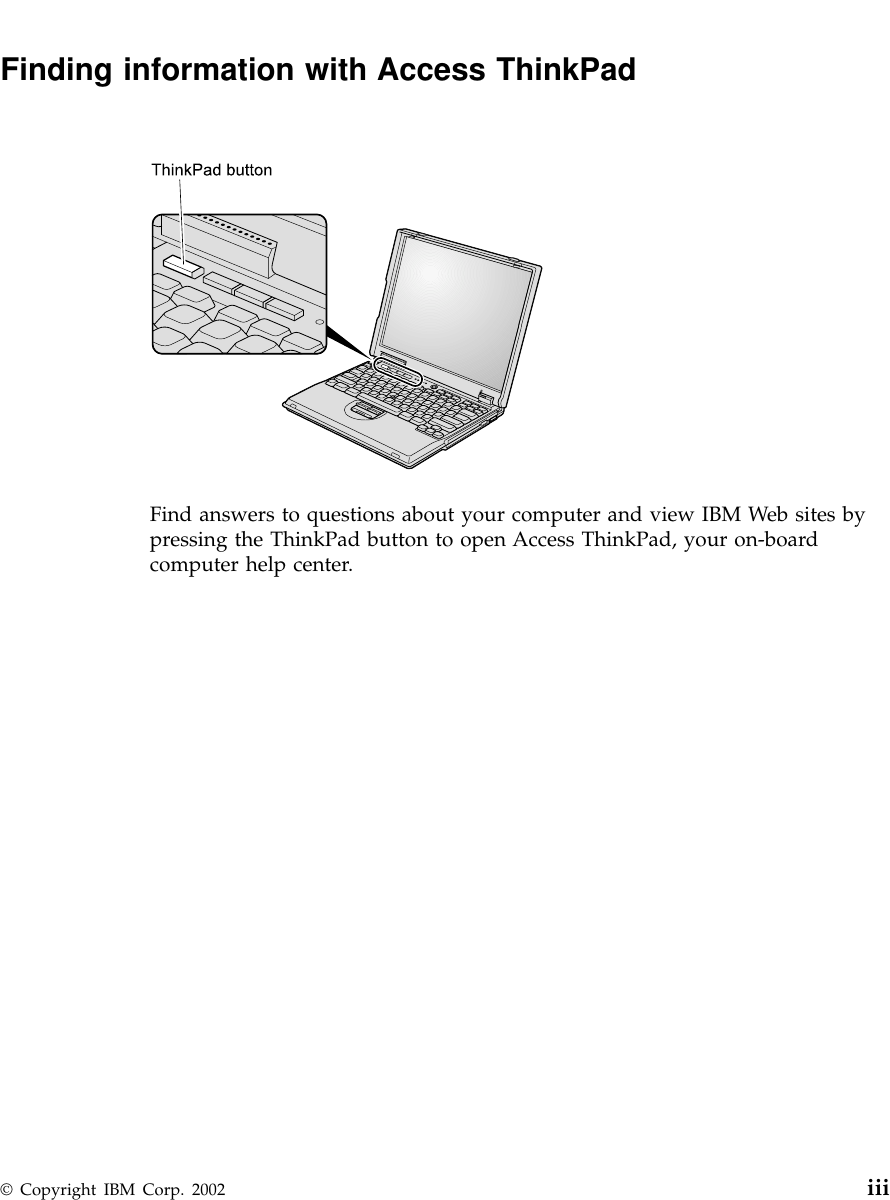 Finding information with Access ThinkPadFind answers to questions about your computer and view IBM Web sites bypressing the ThinkPad button to open Access ThinkPad, your on-boardcomputer help center.© Copyright IBM Corp. 2002 iii