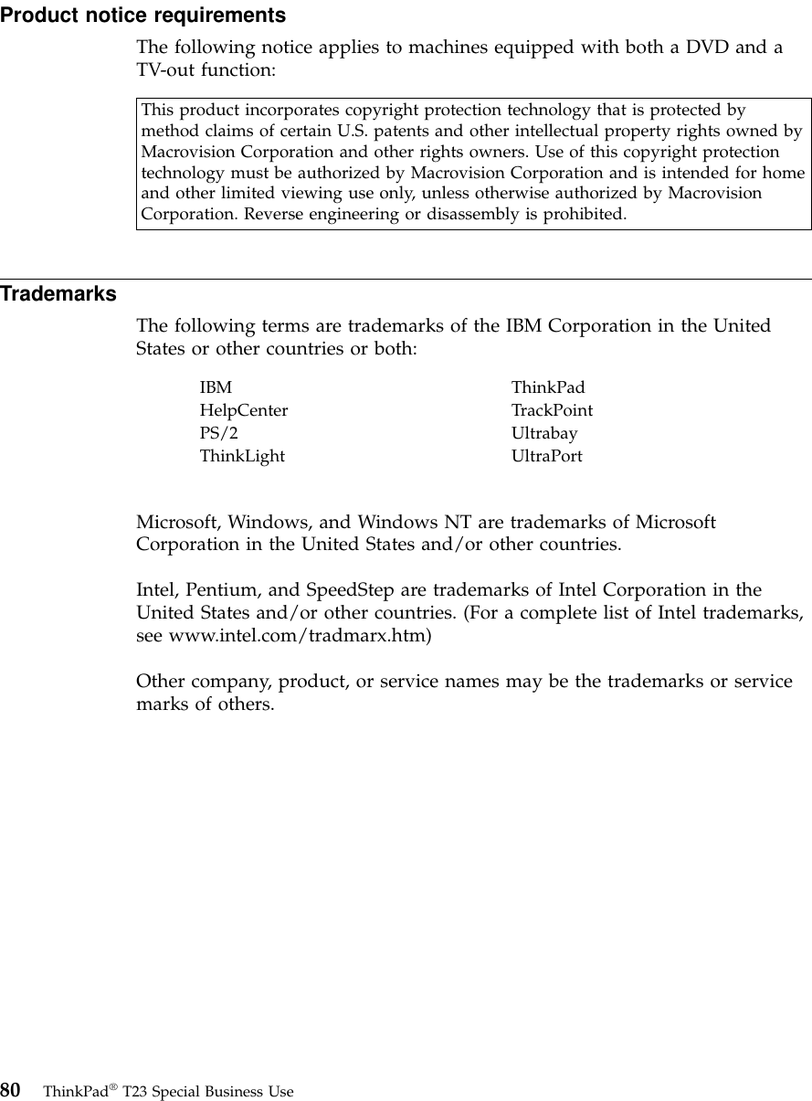 Product notice requirementsThe following notice applies to machines equipped with both a DVD and aTV-out function:This product incorporates copyright protection technology that is protected bymethod claims of certain U.S. patents and other intellectual property rights owned byMacrovision Corporation and other rights owners. Use of this copyright protectiontechnology must be authorized by Macrovision Corporation and is intended for homeand other limited viewing use only, unless otherwise authorized by MacrovisionCorporation. Reverse engineering or disassembly is prohibited.TrademarksThe following terms are trademarks of the IBM Corporation in the UnitedStates or other countries or both:IBM ThinkPadHelpCenter TrackPointPS/2 UltrabayThinkLight UltraPortMicrosoft, Windows, and Windows NT are trademarks of MicrosoftCorporation in the United States and/or other countries.Intel, Pentium, and SpeedStep are trademarks of Intel Corporation in theUnited States and/or other countries. (For a complete list of Intel trademarks,see www.intel.com/tradmarx.htm)Other company, product, or service names may be the trademarks or servicemarks of others.80 ThinkPad®T23 Special Business Use