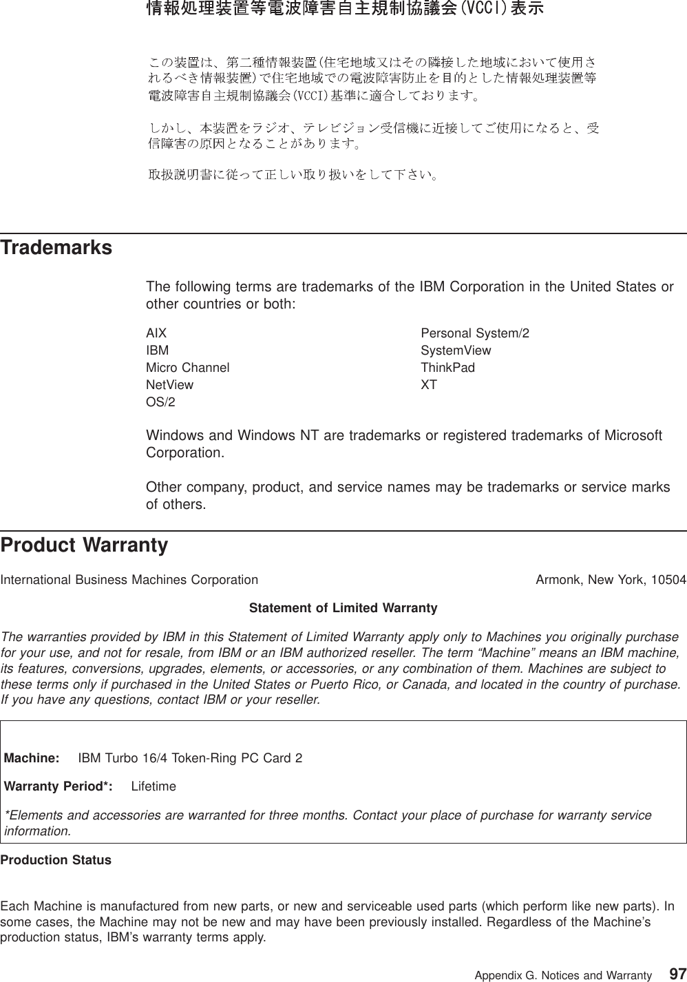 TrademarksThe following terms are trademarks of the IBM Corporation in the United States orother countries or both:AIX Personal System/2IBM SystemViewMicro Channel ThinkPadNetView XTOS/2Windows and Windows NT are trademarks or registered trademarks of MicrosoftCorporation.Other company, product, and service names may be trademarks or service marksof others.Product WarrantyInternational Business Machines Corporation Armonk, New York, 10504Statement of Limited WarrantyThe warranties provided by IBM in this Statement of Limited Warranty apply only to Machines you originally purchasefor your use, and not for resale, from IBM or an IBM authorized reseller. The term “Machine” means an IBM machine,its features, conversions, upgrades, elements, or accessories, or any combination of them. Machines are subject tothese terms only if purchased in the United States or Puerto Rico, or Canada, and located in the country of purchase.If you have any questions, contact IBM or your reseller.Machine: IBM Turbo 16/4 Token-Ring PC Card 2Warranty Period*: Lifetime*Elements and accessories are warranted for three months. Contact your place of purchase for warranty serviceinformation.Production StatusEach Machine is manufactured from new parts, or new and serviceable used parts (which perform like new parts). Insome cases, the Machine may not be new and may have been previously installed. Regardless of the Machine’sproduction status, IBM’s warranty terms apply.Appendix G. Notices and Warranty 97