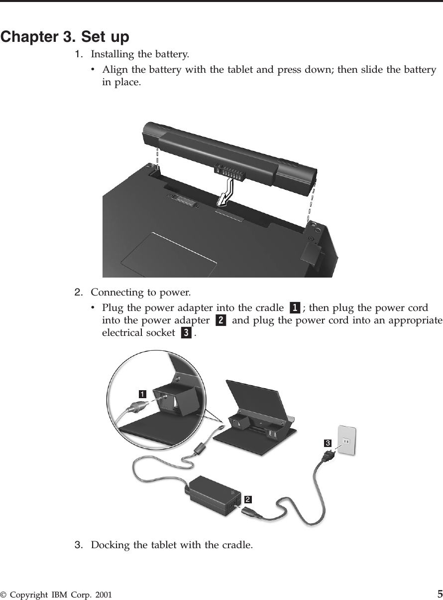 Chapter 3. Set up1. Installing the battery.vAlign the battery with the tablet and press down; then slide the batteryin place.2. Connecting to power.vPlug the power adapter into the cradle 1; then plug the power cordinto the power adapter 2 and plug the power cord into an appropriateelectrical socket 3.1233. Docking the tablet with the cradle.© Copyright IBM Corp. 2001 5