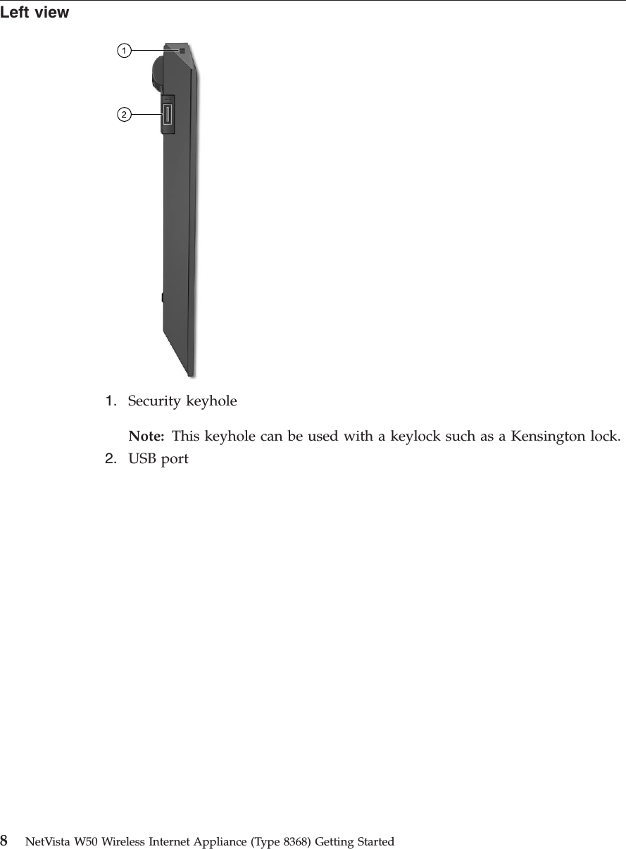 Left view1. Security keyholeNote: This keyhole can be used with a keylock such as a Kensington lock.2. USB port8NetVista W50 Wireless Internet Appliance (Type 8368) Getting Started