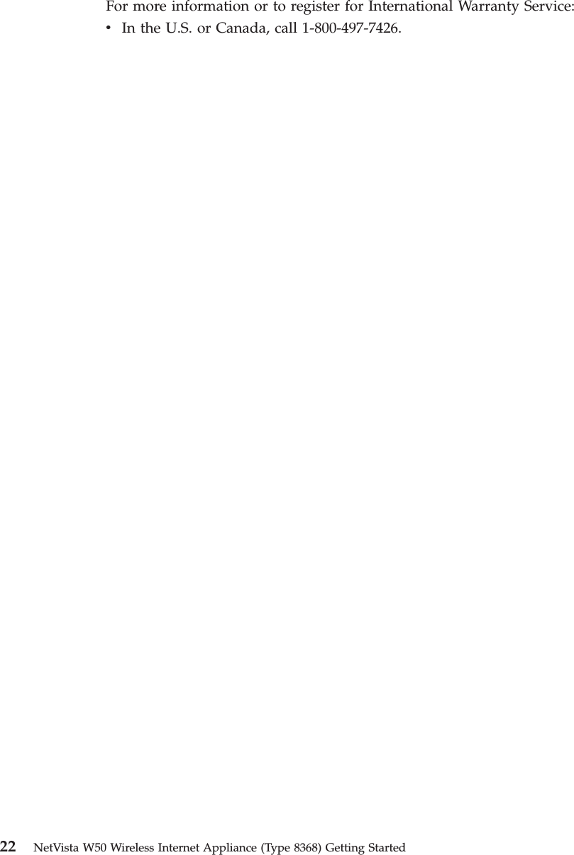 For more information or to register for International Warranty Service:vIn the U.S. or Canada, call 1-800-497-7426.22 NetVista W50 Wireless Internet Appliance (Type 8368) Getting Started