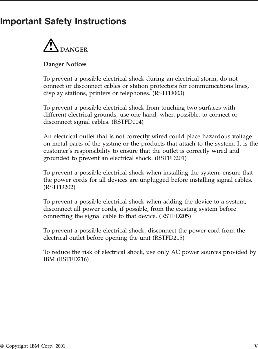 Important Safety InstructionsDANGERDanger NoticesTo prevent a possible electrical shock during an electrical storm, do notconnect or disconnect cables or station protectors for communications lines,display stations, printers or telephones. (RSTFD003)To prevent a possible electrical shock from touching two surfaces withdifferent electrical grounds, use one hand, when possible, to connect ordisconnect signal cables. (RSTFD004)An electrical outlet that is not correctly wired could place hazardous voltageon metal parts of the ysstme or the products that attach to the system. It is thecustomer’s responsibility to ensure that the outlet is correctly wired andgrounded to prevent an electrical shock. (RSTFD201)To prevent a possible electrical shock when installing the system, ensure thatthe power cords for all devices are unplugged before installing signal cables.(RSTFD202)To prevent a possible electrical shock when adding the device to a system,disconnect all power cords, if possible, from the existing system beforeconnecting the signal cable to that device. (RSTFD205)To prevent a possible electrical shock, disconnect the power cord from theelectrical outlet before opening the unit (RSTFD215)To reduce the risk of electrical shock, use only AC power sources provided byIBM (RSTFD216)© Copyright IBM Corp. 2001 v