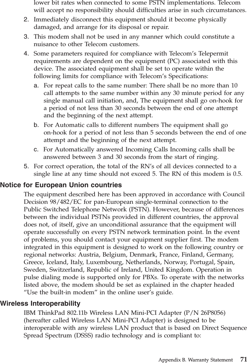 lower bit rates when connected to some PSTN implementations. Telecomwill accept no responsibility should difficulties arise in such circumstances.2. Immediately disconnect this equipment should it become physicallydamaged, and arrange for its disposal or repair.3. This modem shall not be used in any manner which could constitute anuisance to other Telecom customers.4. Some parameters required for compliance with Telecom’s Telepermitrequirements are dependent on the equipment (PC) associated with thisdevice. The associated equipment shall be set to operate within thefollowing limits for compliance with Telecom’s Specifications:a. For repeat calls to the same number: There shall be no more than 10call attempts to the same number within any 30 minute period for anysingle manual call initiation, and, The equipment shall go on-hook fora period of not less than 30 seconds between the end of one attemptand the beginning of the next attempt.b. For Automatic calls to different numbers The equipment shall goon-hook for a period of not less than 5 seconds between the end of oneattempt and the beginning of the next attempt.c. For Automatically answered Incoming Calls Incoming calls shall beanswered between 3 and 30 seconds from the start of ringing.5. For correct operation, the total of the RN’s of all devices connected to asingle line at any time should not exceed 5. The RN of this modem is 0.5.Notice for European Union countriesThe equipment described here has been approved in accordance with CouncilDecision 98/482/EC for pan-European single-terminal connection to thePublic Switched Telephone Network (PSTN). However, because of differencesbetween the individual PSTNs provided in different countries, the approvaldoes not, of itself, give an unconditional assurance that the equipment willoperate successfully on every PSTN network termination point. In the eventof problems, you should contact your equipment supplier first. The modemintegrated in this equipment is designed to work on the following country orregional networks: Austria, Belgium, Denmark, France, Finland, Germany,Greece, Iceland, Italy, Luxembourg, Netherlands, Norway, Portugal, Spain,Sweden, Switzerland, Republic of Ireland, United Kingdom. Operation inpulse dialing mode is supported only for PBXs. To operate with the networkslisted above, the modem should be set as explained in the chapter headed“Use the built-in modem”in the online user’s guide.Wireless InteroperabilityIBM ThinkPad 802.11b Wireless LAN Mini-PCI Adapter (P/N 26P8056)(hereafter called Wireless LAN Mini-PCI Adapter) is designed to beinteroperable with any wireless LAN product that is based on Direct SequenceSpread Spectrum (DSSS) radio technology and is compliant to:Appendix B. Warranty Statement 71