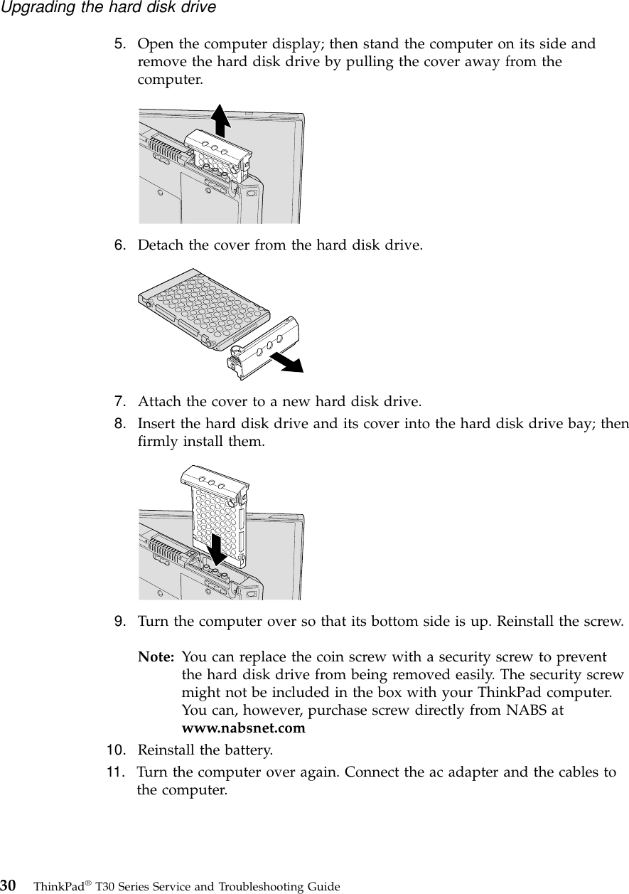 5. Open the computer display; then stand the computer on its side andremove the hard disk drive by pulling the cover away from thecomputer.6. Detach the cover from the hard disk drive.7. Attach the cover to a new hard disk drive.8. Insert the hard disk drive and its cover into the hard disk drive bay; thenfirmly install them.9. Turn the computer over so that its bottom side is up. Reinstall the screw.Note: You can replace the coin screw with a security screw to preventthe hard disk drive from being removed easily. The security screwmight not be included in the box with your ThinkPad computer.You can, however, purchase screw directly from NABS atwww.nabsnet.com10. Reinstall the battery.11. Turn the computer over again. Connect the ac adapter and the cables tothe computer.Upgrading the hard disk drive30 ThinkPad®T30 Series Service and Troubleshooting Guide