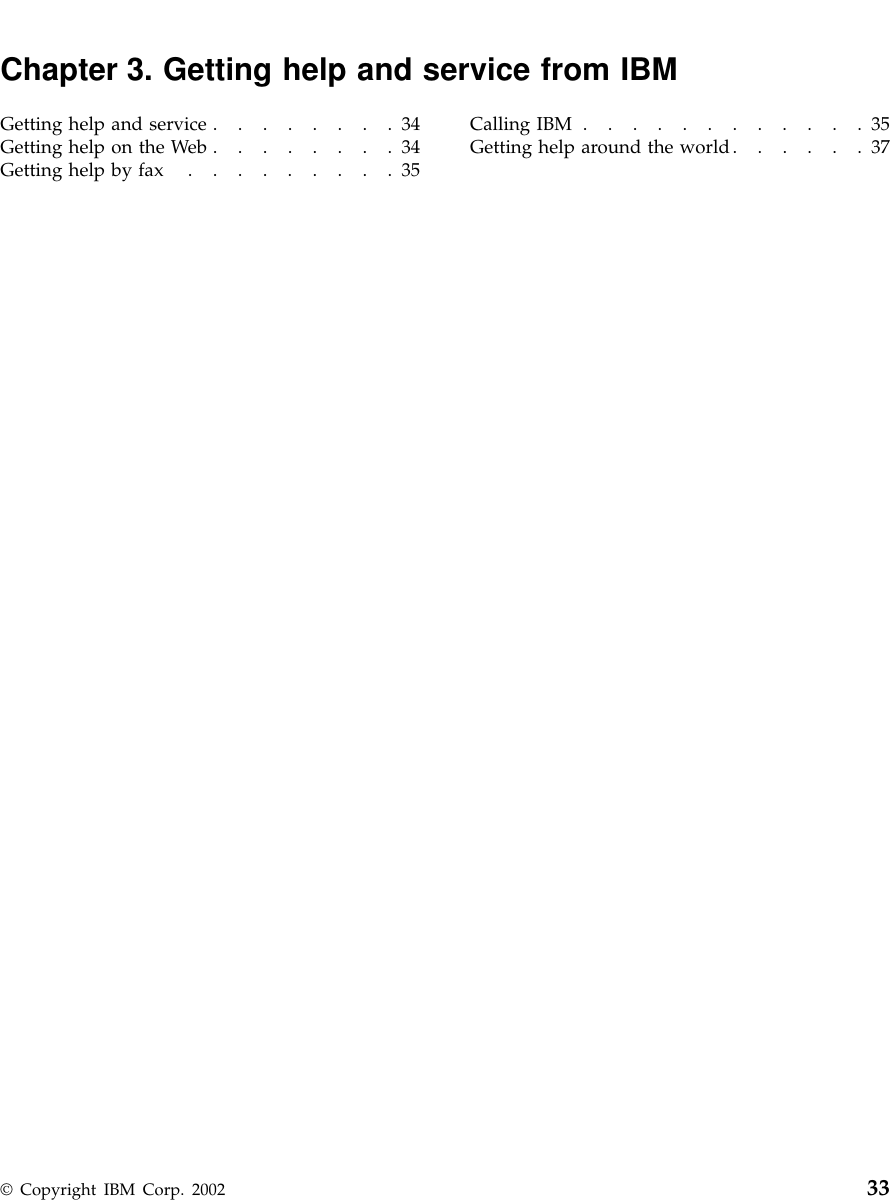 Chapter 3. Getting help and service from IBMGetting help and service ........34Getting help on the Web ........34Getting help by fax .........35Calling IBM ............35Getting help around the world......37© Copyright IBM Corp. 2002 33