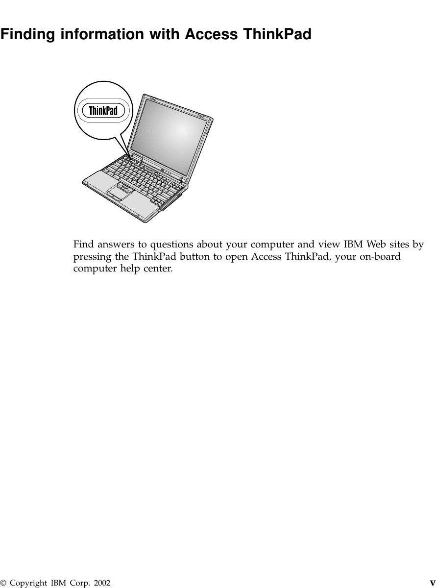 Finding information with Access ThinkPadFind answers to questions about your computer and view IBM Web sites bypressing the ThinkPad button to open Access ThinkPad, your on-boardcomputer help center.© Copyright IBM Corp. 2002 v