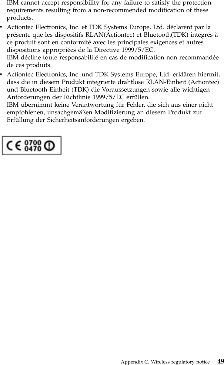 IBM cannot accept responsibility for any failure to satisfy the protectionrequirements resulting from a non-recommended modification of theseproducts.vActiontec Electronics, Inc. et TDK Systems Europe, Ltd. déclarent par laprésente que les dispositifs RLAN(Actiontec) et Bluetooth(TDK) intégrésàce produit sont en conformitéavec les principales exigences et autresdispositions appropriées de la Directive 1999/5/EC.IBM décline toute responsabilitéen cas de modification non recommandéede ces produits.vActiontec Electronics, Inc. und TDK Systems Europe, Ltd. erklären hiermit,dass die in diesem Produkt integrierte drahtlose RLAN-Einheit (Actiontec)und Bluetooth-Einheit (TDK) die Voraussetzungen sowie alle wichtigenAnforderungen der Richtlinie 1999/5/EC erfüllen.IBM übernimmt keine Verantwortung für Fehler, die sich aus einer nichtempfohlenen, unsachgemäßen Modifizierung an diesem Produkt zurErfüllung der Sicherheitsanforderungen ergeben.Appendix C. Wireless regulatory notice 49