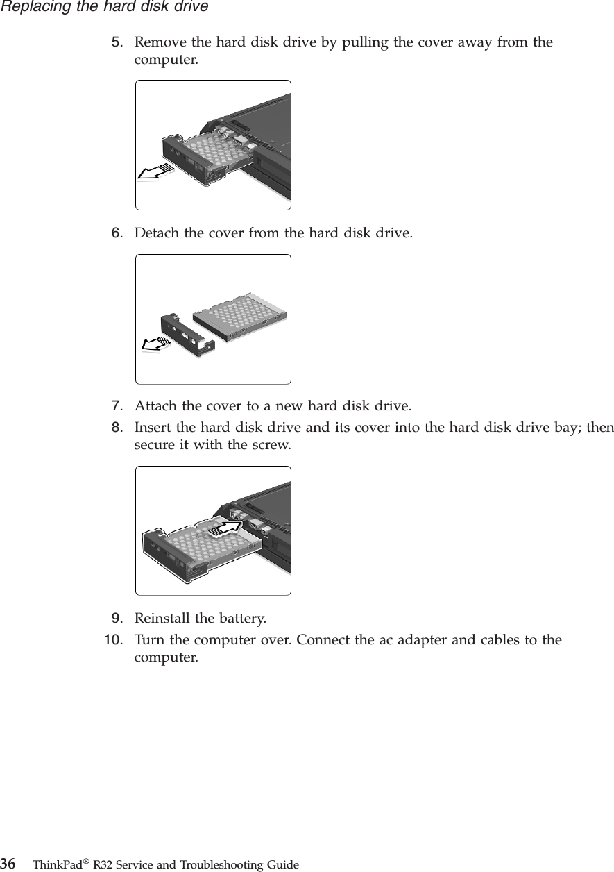 5. Remove the hard disk drive by pulling the cover away from thecomputer.6. Detach the cover from the hard disk drive.7. Attach the cover to a new hard disk drive.8. Insert the hard disk drive and its cover into the hard disk drive bay; thensecure it with the screw.9. Reinstall the battery.10. Turn the computer over. Connect the ac adapter and cables to thecomputer.Replacing the hard disk drive36 ThinkPad®R32 Service and Troubleshooting Guide