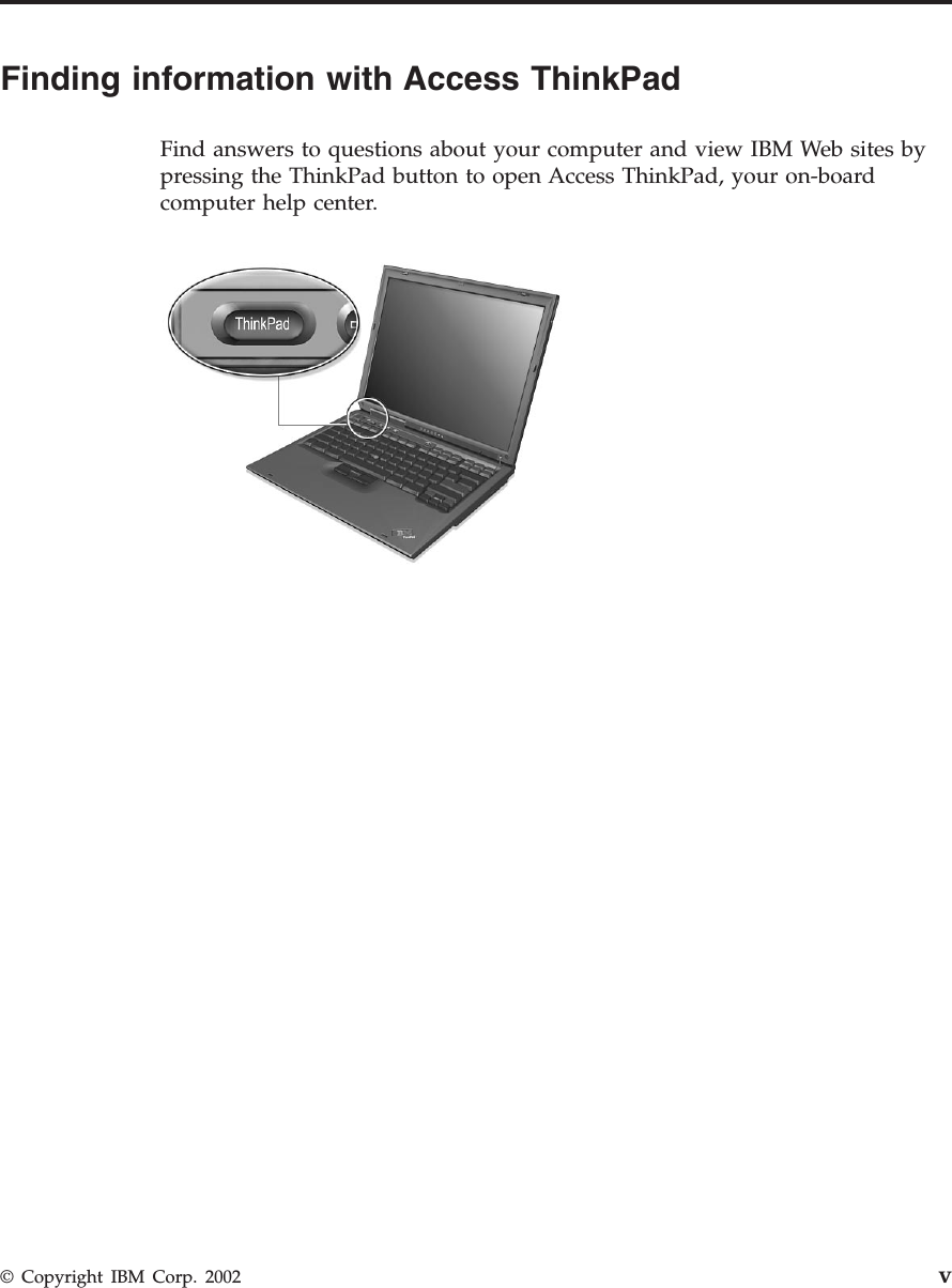 Finding information with Access ThinkPadFind answers to questions about your computer and view IBM Web sites bypressing the ThinkPad button to open Access ThinkPad, your on-boardcomputer help center.© Copyright IBM Corp. 2002 v