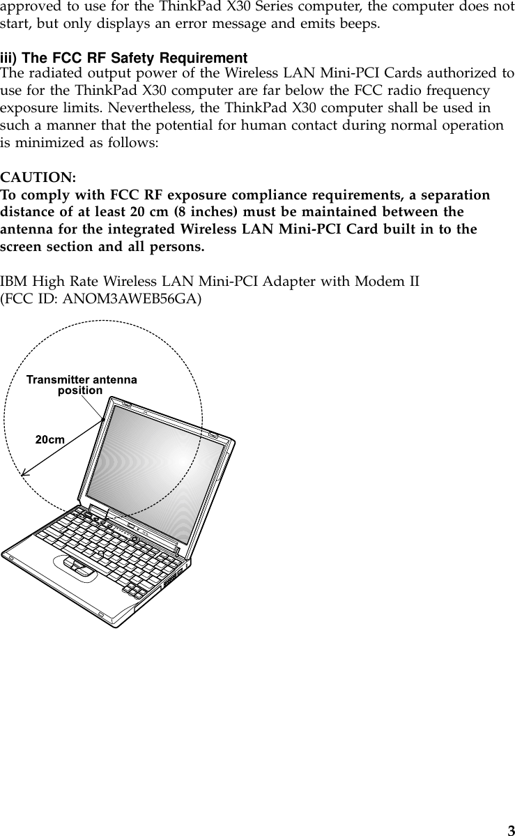 approved to use for the ThinkPad X30 Series computer, the computer does notstart, but only displays an error message and emits beeps.iii) The FCC RF Safety RequirementThe radiated output power of the Wireless LAN Mini-PCI Cards authorized touse for the ThinkPad X30 computer are far below the FCC radio frequencyexposure limits. Nevertheless, the ThinkPad X30 computer shall be used insuch a manner that the potential for human contact during normal operationis minimized as follows:CAUTION:To comply with FCC RF exposure compliance requirements, a separationdistance of at least 20 cm (8 inches) must be maintained between theantenna for the integrated Wireless LAN Mini-PCI Card built in to thescreen section and all persons.IBM High Rate Wireless LAN Mini-PCI Adapter with Modem II(FCC ID: ANOM3AWEB56GA)3