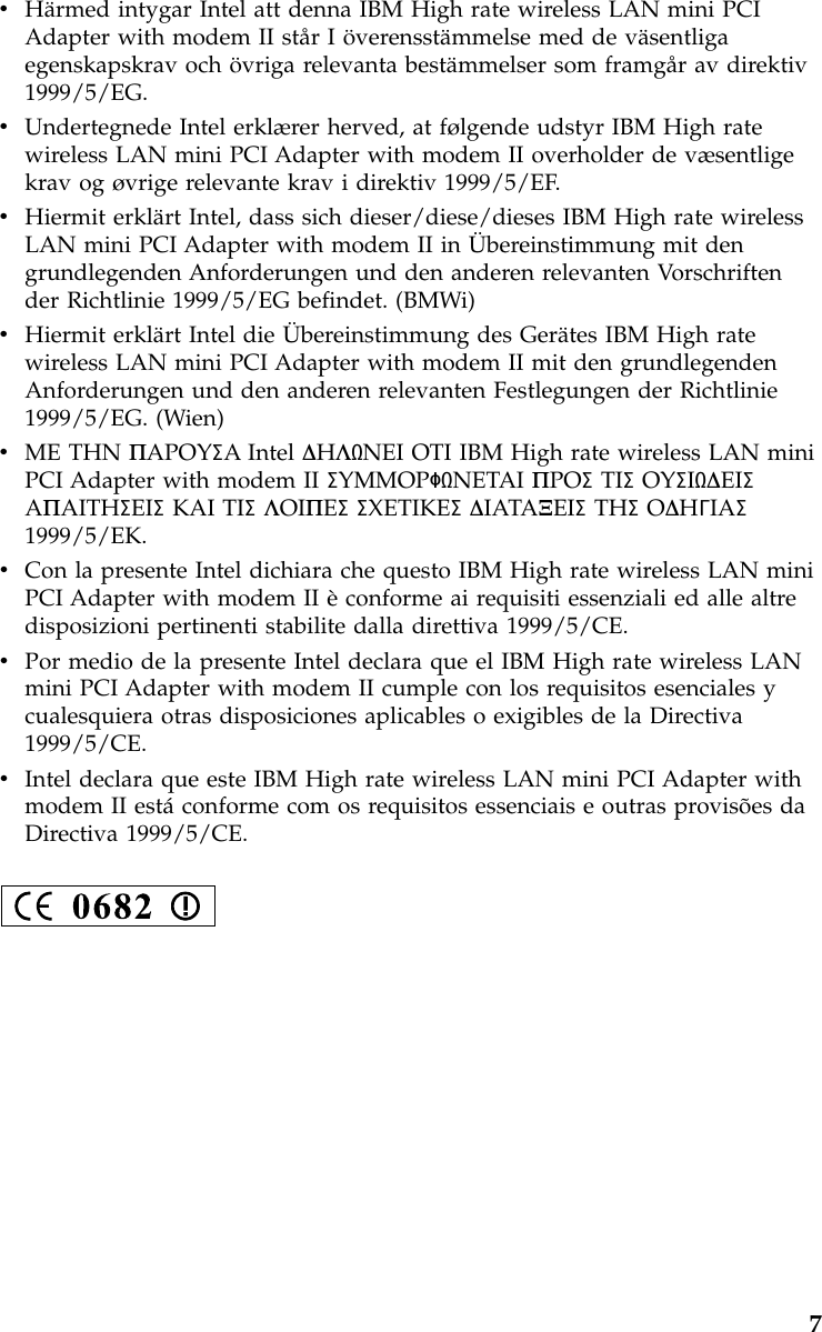 vHärmed intygar Intel att denna IBM High rate wireless LAN mini PCIAdapter with modem II stårIöverensstämmelse med de väsentligaegenskapskrav och övriga relevanta bestämmelser som framgår av direktiv1999/5/EG.vUndertegnede Intel erklærer herved, at følgende udstyr IBM High ratewireless LAN mini PCI Adapter with modem II overholder de væsentligekrav og øvrige relevante krav i direktiv 1999/5/EF.vHiermit erklärt Intel, dass sich dieser/diese/dieses IBM High rate wirelessLAN mini PCI Adapter with modem II in Übereinstimmung mit dengrundlegenden Anforderungen und den anderen relevanten Vorschriftender Richtlinie 1999/5/EG befindet. (BMWi)vHiermit erklärt Intel die Übereinstimmung des Gerätes IBM High ratewireless LAN mini PCI Adapter with modem II mit den grundlegendenAnforderungen und den anderen relevanten Festlegungen der Richtlinie1999/5/EG. (Wien)vME THN ΠAPOYΣA Intel ∆HΛNEI OTI IBM High rate wireless LAN miniPCI Adapter with modem II ΣYMMOPΦNETAI ΠPOΣTIΣOYΣI∆EIΣAΠAITHΣEIΣKAI TIΣΛOIΠEΣΣXETIKEΣ∆IATAΞEIΣTHΣO∆HΓIAΣ1999/5/EK.vCon la presente Intel dichiara che questo IBM High rate wireless LAN miniPCI Adapter with modem II èconforme ai requisiti essenziali ed alle altredisposizioni pertinenti stabilite dalla direttiva 1999/5/CE.vPor medio de la presente Intel declara que el IBM High rate wireless LANmini PCI Adapter with modem II cumple con los requisitos esenciales ycualesquiera otras disposiciones aplicables o exigibles de la Directiva1999/5/CE.vIntel declara que este IBM High rate wireless LAN mini PCI Adapter withmodem II estáconforme com os requisitos essenciais e outras provisões daDirectiva 1999/5/CE.7