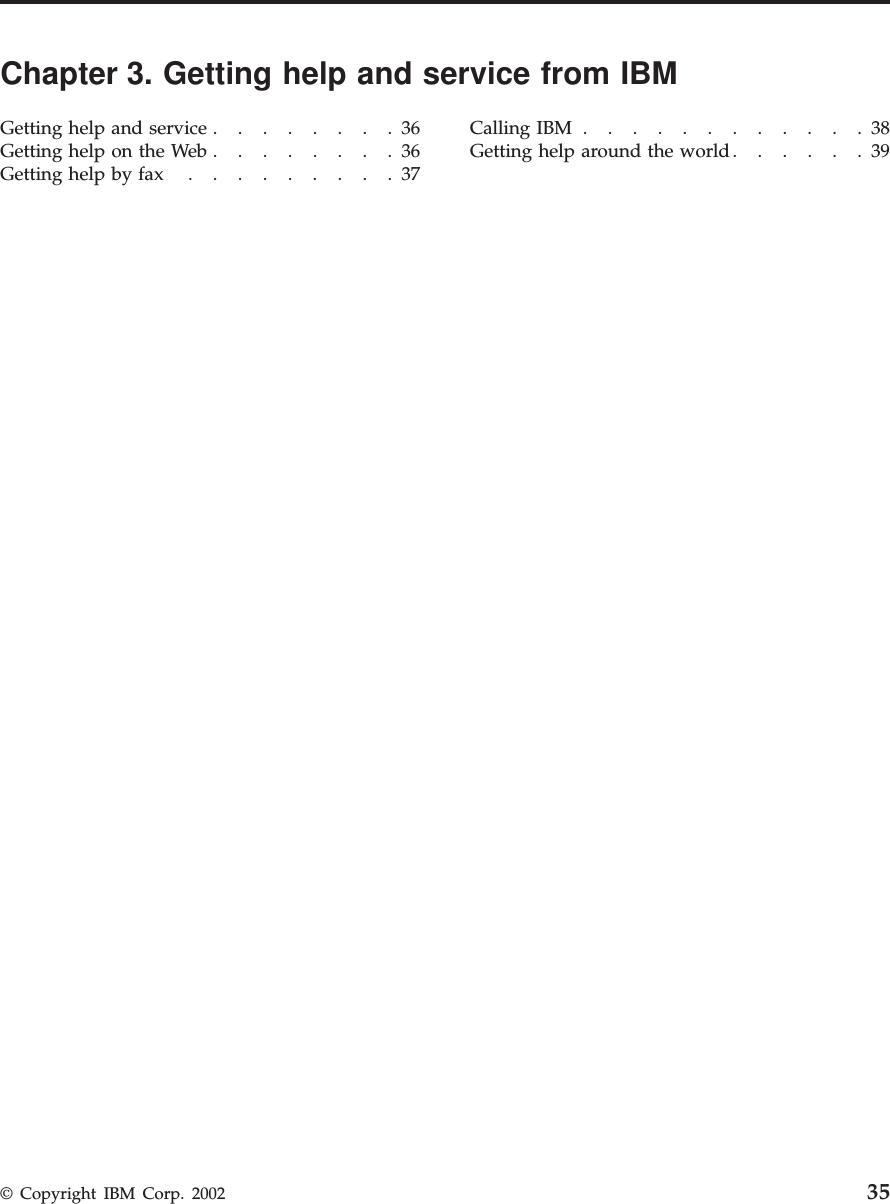 Chapter 3. Getting help and service from IBMGetting help and service ........36Getting help on the Web ........36Getting help by fax .........37Calling IBM ............38Getting help around the world......39© Copyright IBM Corp. 2002 35