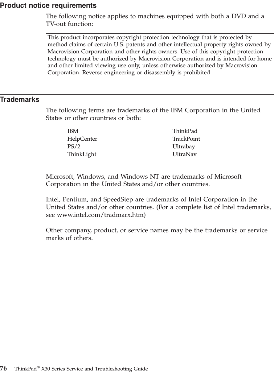 Product notice requirementsThe following notice applies to machines equipped with both a DVD and aTV-out function:This product incorporates copyright protection technology that is protected bymethod claims of certain U.S. patents and other intellectual property rights owned byMacrovision Corporation and other rights owners. Use of this copyright protectiontechnology must be authorized by Macrovision Corporation and is intended for homeand other limited viewing use only, unless otherwise authorized by MacrovisionCorporation. Reverse engineering or disassembly is prohibited.TrademarksThe following terms are trademarks of the IBM Corporation in the UnitedStates or other countries or both:IBM ThinkPadHelpCenter TrackPointPS/2 UltrabayThinkLight UltraNavMicrosoft, Windows, and Windows NT are trademarks of MicrosoftCorporation in the United States and/or other countries.Intel, Pentium, and SpeedStep are trademarks of Intel Corporation in theUnited States and/or other countries. (For a complete list of Intel trademarks,see www.intel.com/tradmarx.htm)Other company, product, or service names may be the trademarks or servicemarks of others.76 ThinkPad®X30 Series Service and Troubleshooting Guide
