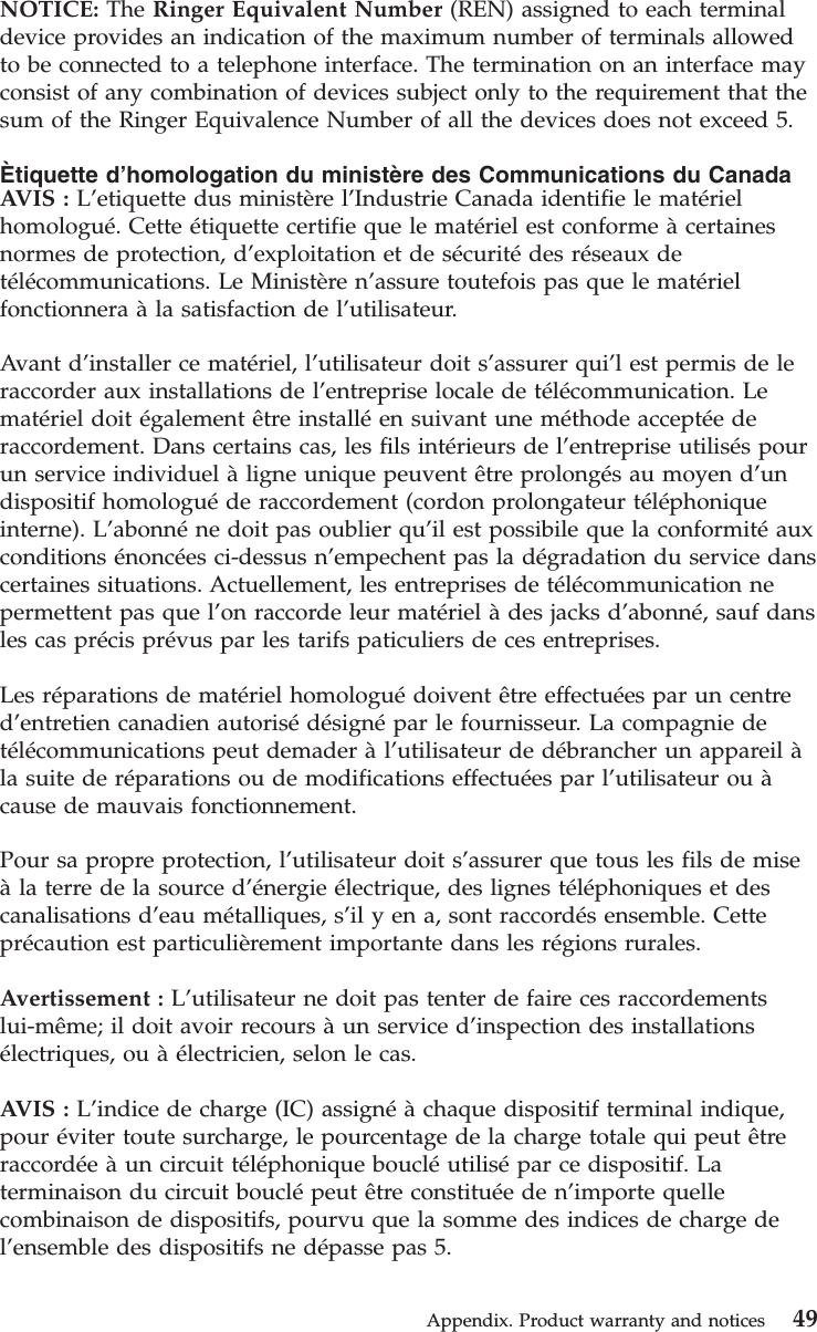 NOTICE: The Ringer Equivalent Number (REN) assigned to each terminaldevice provides an indication of the maximum number of terminals allowedto be connected to a telephone interface. The termination on an interface mayconsist of any combination of devices subject only to the requirement that thesum of the Ringer Equivalence Number of all the devices does not exceed 5.Ètiquette d’homologation du ministère des Communications du CanadaAVIS : L’etiquette dus ministère l’Industrie Canada identifie le matérielhomologué. Cette étiquette certifie que le matériel est conforme àcertainesnormes de protection, d’exploitation et de sécuritédes réseaux detélécommunications. Le Ministère n’assure toutefois pas que le matérielfonctionnera àla satisfaction de l’utilisateur.Avant d’installer ce matériel, l’utilisateur doit s’assurer qui’l est permis de leraccorder aux installations de l’entreprise locale de télécommunication. Lematériel doit également être installéen suivant une méthode acceptéederaccordement. Dans certains cas, les fils intérieurs de l’entreprise utilisés pourun service individuel àligne unique peuvent être prolongés au moyen d’undispositif homologuéde raccordement (cordon prolongateur téléphoniqueinterne). L’abonnéne doit pas oublier qu’il est possibile que la conformitéauxconditions énoncées ci-dessus n’empechent pas la dégradation du service danscertaines situations. Actuellement, les entreprises de télécommunication nepermettent pas que l’on raccorde leur matériel àdes jacks d’abonné, sauf dansles cas précis prévus par les tarifs paticuliers de ces entreprises.Les réparations de matériel homologuédoivent être effectuées par un centred’entretien canadien autorisédésignépar le fournisseur. La compagnie detélécommunications peut demader àl’utilisateur de débrancher un appareil àla suite de réparations ou de modifications effectuées par l’utilisateur ou àcause de mauvais fonctionnement.Pour sa propre protection, l’utilisateur doit s’assurer que tous les fils de miseàla terre de la source d’énergie électrique, des lignes téléphoniques et descanalisations d’eau métalliques, s’il y en a, sont raccordés ensemble. Cetteprécaution est particulièrement importante dans les régions rurales.Avertissement : L’utilisateur ne doit pas tenter de faire ces raccordementslui-même; il doit avoir recours àun service d’inspection des installationsélectriques, ou àélectricien, selon le cas.AVIS : L’indice de charge (IC) assignéàchaque dispositif terminal indique,pour éviter toute surcharge, le pourcentage de la charge totale qui peut êtreraccordéeàun circuit téléphonique boucléutilisépar ce dispositif. Laterminaison du circuit bouclépeut être constituéeden’importe quellecombinaison de dispositifs, pourvu que la somme des indices de charge del’ensemble des dispositifs ne dépasse pas 5.Appendix. Product warranty and notices 49