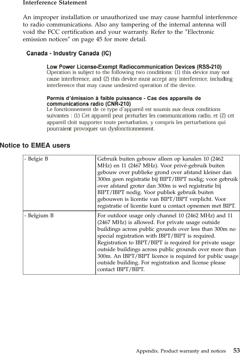 Interference StatementAn improper installation or unauthorized use may cause harmful interferenceto radio communications. Also any tampering of the internal antenna willvoid the FCC certification and your warranty. Refer to the ″Electronicemission notices″on page 45 for more detail.Notice to EMEA users- Belgie B Gebruik buiten gebouw alleen op kanalen 10 (2462MHz) en 11 (2467 MHz). Voor privé-gebruik buitengebouw over publieke grond over afstand kleiner dan300m geen registratie bij BIPT/IBPT nodig; voor gebruikover afstand groter dan 300m is wel registratie bijBIPT/IBPT nodig. Voor publiek gebruik buitengebouwen is licentie van BIPT/IBPT verplicht. Voorregistratie of licentie kunt u contact opnemen met BIPT.- Belgium B For outdoor usage only channel 10 (2462 MHz) and 11(2467 MHz) is allowed. For private usage outsidebuildings across public grounds over less than 300m nospecial registration with IBPT/BIPT is required.Registration to IBPT/BIPT is required for private usageoutside buildings across public grounds over more than300m. An IBPT/BIPT licence is required for public usageoutside building. For registration and license pleasecontact IBPT/BIPT.Appendix. Product warranty and notices 53