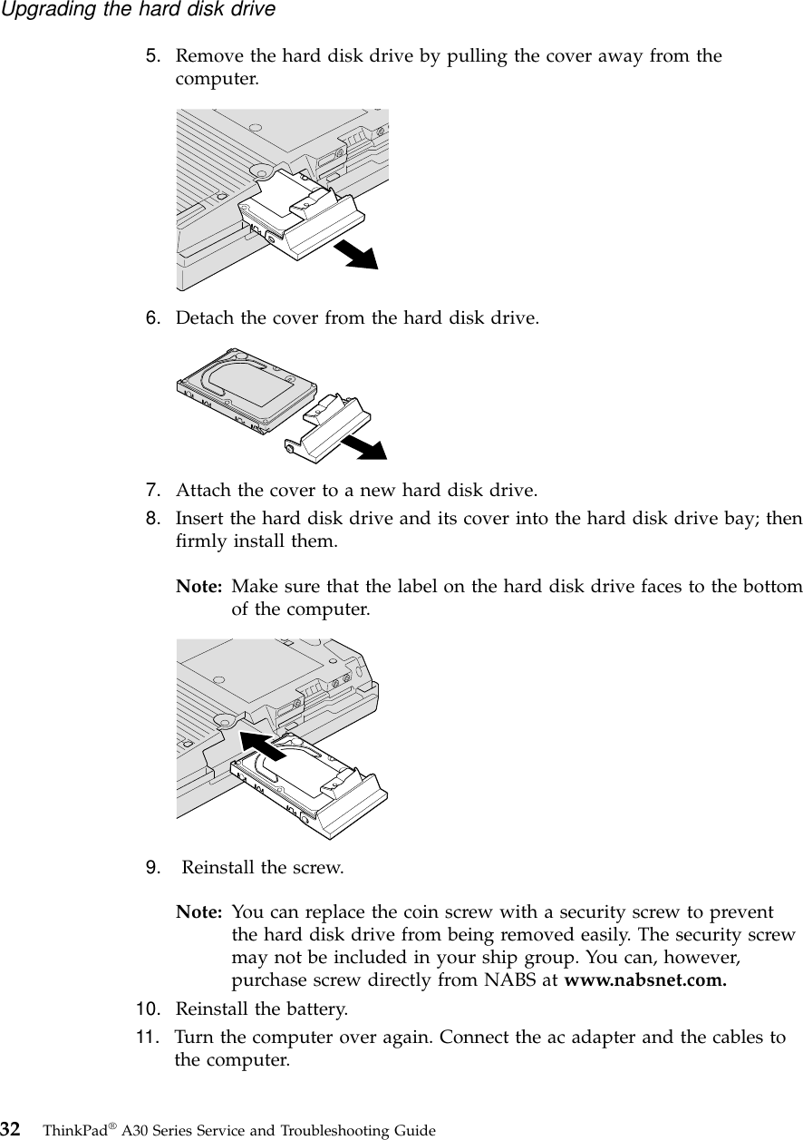 5. Remove the hard disk drive by pulling the cover away from thecomputer.6. Detach the cover from the hard disk drive.7. Attach the cover to a new hard disk drive.8. Insert the hard disk drive and its cover into the hard disk drive bay; thenfirmly install them.Note: Make sure that the label on the hard disk drive faces to the bottomof the computer.9. Reinstall the screw.Note: You can replace the coin screw with a security screw to preventthe hard disk drive from being removed easily. The security screwmay not be included in your ship group. You can, however,purchase screw directly from NABS at www.nabsnet.com.10. Reinstall the battery.11. Turn the computer over again. Connect the ac adapter and the cables tothe computer.Upgrading the hard disk drive32 ThinkPad®A30 Series Service and Troubleshooting Guide