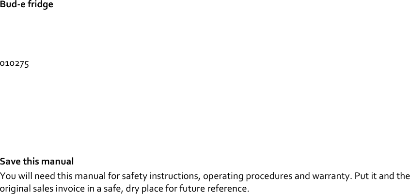 Bud-e fridge    010275        Save this manual You will need this manual for safety instructions, operating procedures and warranty. Put it and the original sales invoice in a safe, dry place for future reference.                                          