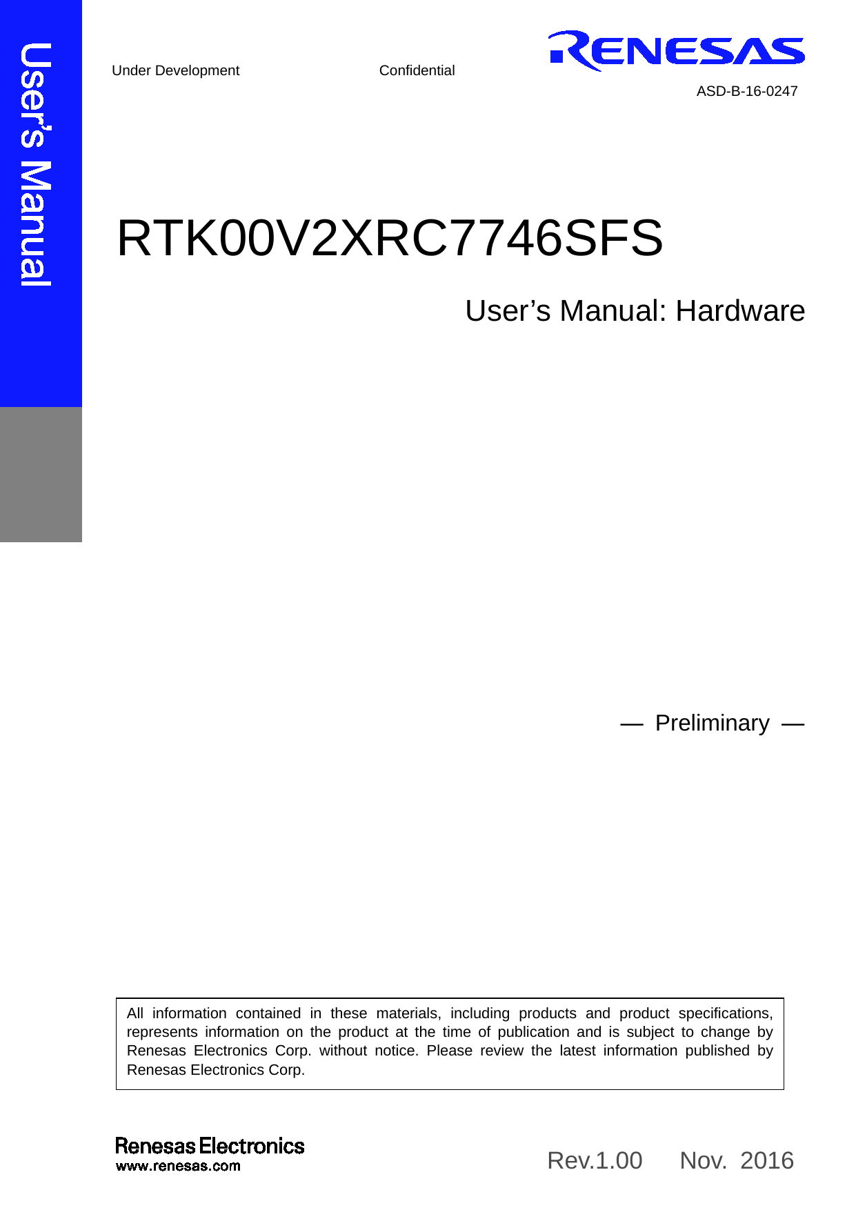     All information contained in these materials, including products and product specifications, represents information on the product at the time of publication and is subject to change by Renesas Electronics Corp. without notice. Please review the latest information published by Renesas Electronics Corp.                              RTK00V2XRC7746SFS  User’s Manual: Hardware Rev.1.00   Nov. 2016  ― Preliminary  ―   Under Development Confidential ASD-B-16-0247 