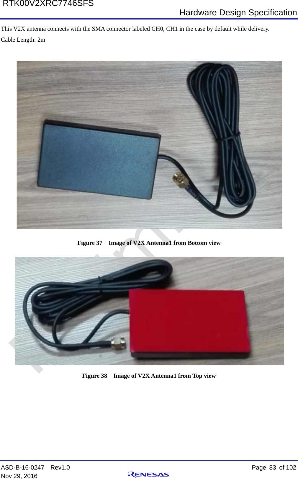  Hardware Design Specification ASD-B-16-0247  Rev1.0    Page  83 of 102 Nov 29, 2016     RTK00V2XRC7746SFS This V2X antenna connects with the SMA connector labeled CH0, CH1 in the case by default while delivery. Cable Length: 2m   Figure 37  Image of V2X Antenna1 from Bottom view  Figure 38  Image of V2X Antenna1 from Top view      