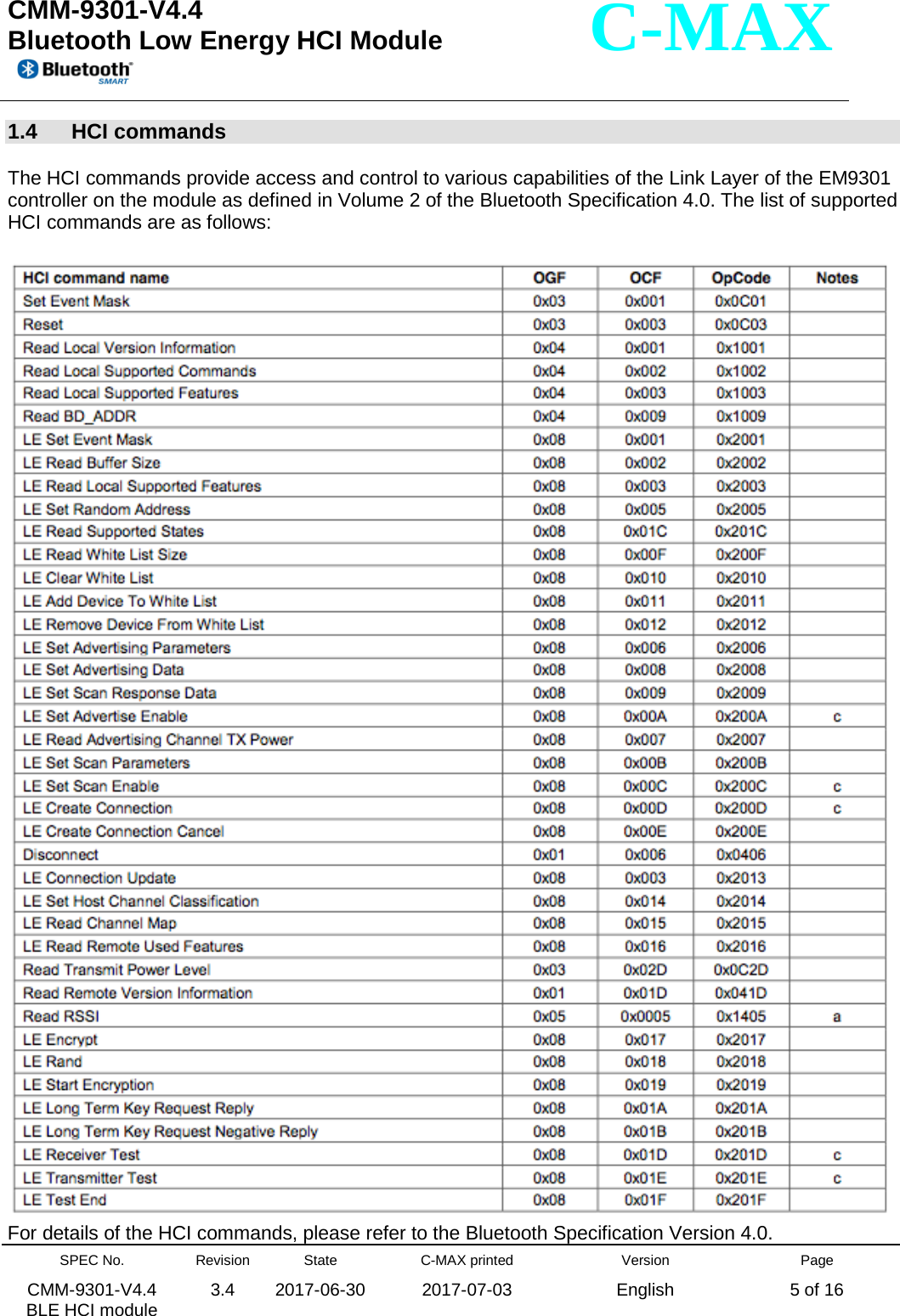  CMM-9301-V4.4 Bluetooth Low Energy HCI Module         SPEC No. CMM-9301-V4.4   BLE HCI module Revision 3.4 State 2017-06-30 C-MAX printed  2017-07-03 Version English Page 5 of 16  C-MAX 1.4  HCI commands  The HCI commands provide access and control to various capabilities of the Link Layer of the EM9301 controller on the module as defined in Volume 2 of the Bluetooth Specification 4.0. The list of supported HCI commands are as follows:   For details of the HCI commands, please refer to the Bluetooth Specification Version 4.0. 
