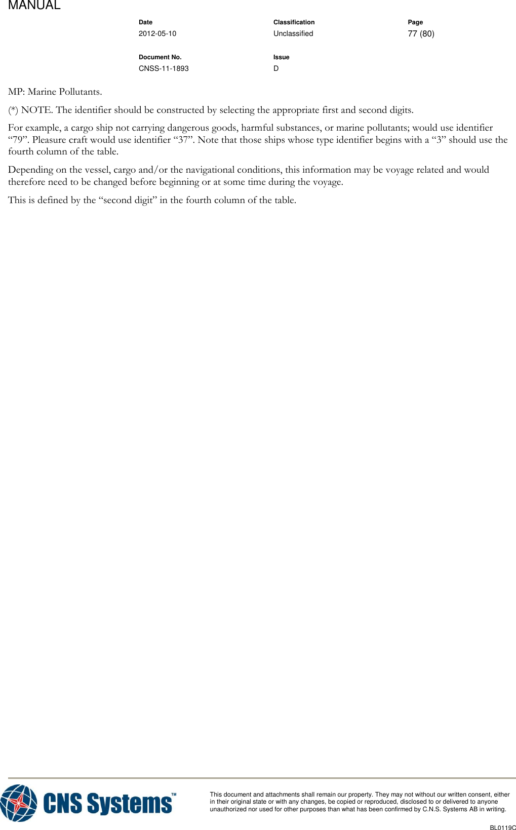 MANUAL    Date Classification Page  2012-05-10 Unclassified 77 (80)      Document No. Issue   CNSS-11-1893 D          This document and attachments shall remain our property. They may not without our written consent, either    in their original state or with any changes, be copied or reproduced, disclosed to or delivered to anyone unauthorized nor used for other purposes than what has been confirmed by C.N.S. Systems AB in writing.          BL0119C  MP: Marine Pollutants. (*) NOTE. The identifier should be constructed by selecting the appropriate first and second digits. For example, a cargo ship not carrying dangerous goods, harmful substances, or marine pollutants; would use identifier “79”. Pleasure craft would use identifier “37”. Note that those ships whose type identifier begins with a “3” should use the fourth column of the table. Depending on the vessel, cargo and/or the navigational conditions, this information may be voyage related and would therefore need to be changed before beginning or at some time during the voyage. This is defined by the “second digit” in the fourth column of the table. 