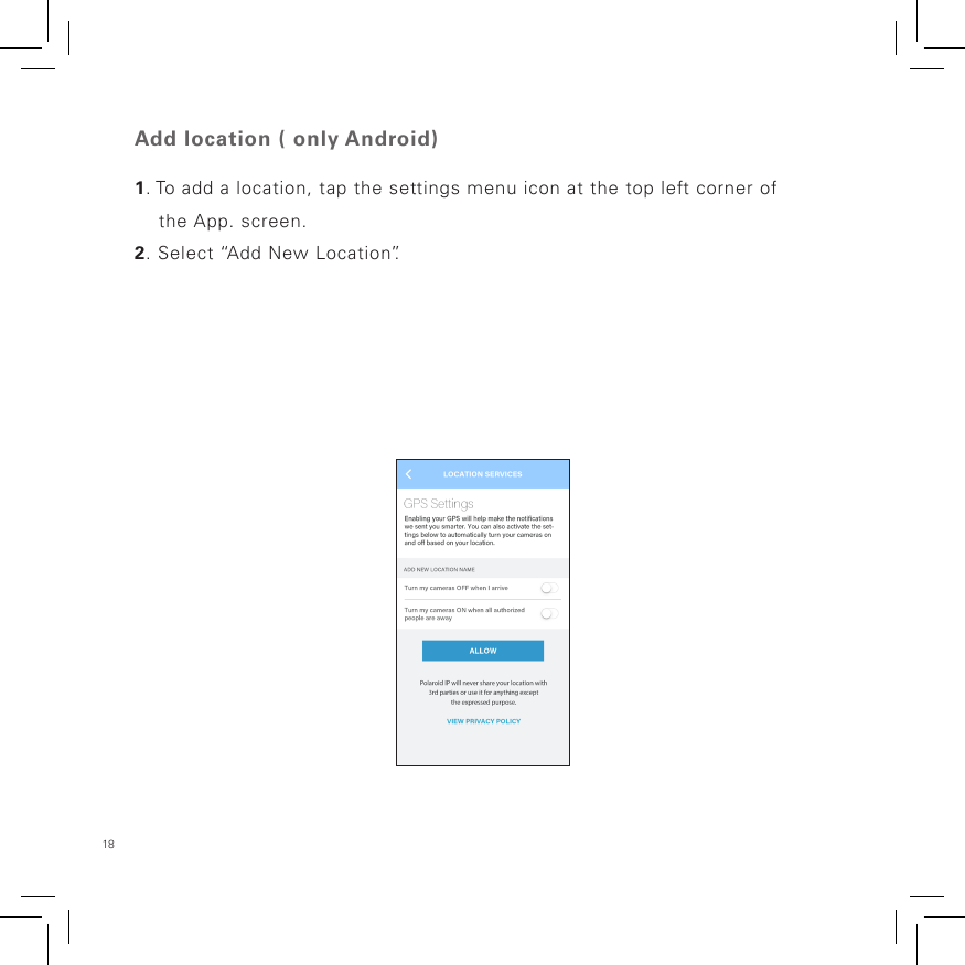 18 Add location ( only Android)1. To add a location, tap the settings menu icon at the top left corner of     the App. screen.2. Select “Add New Location”.