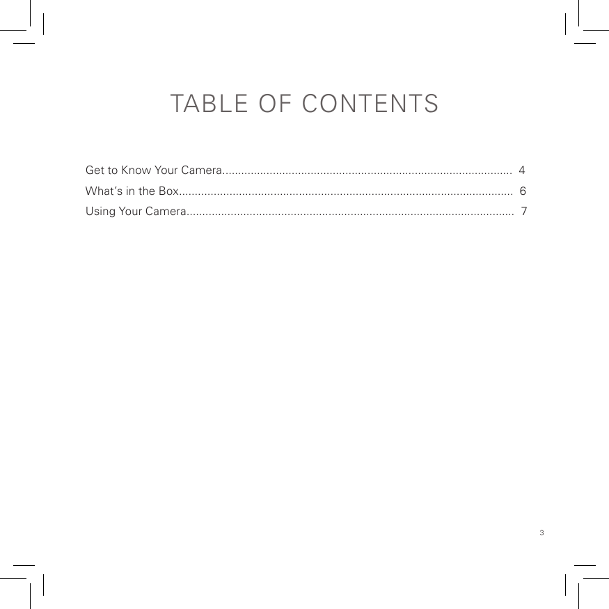 3TABLE OF CONTENTS Get to Know Your Camera............................................................................................  4 What’s in the Box..........................................................................................................  6Using Your Camera........................................................................................................  7