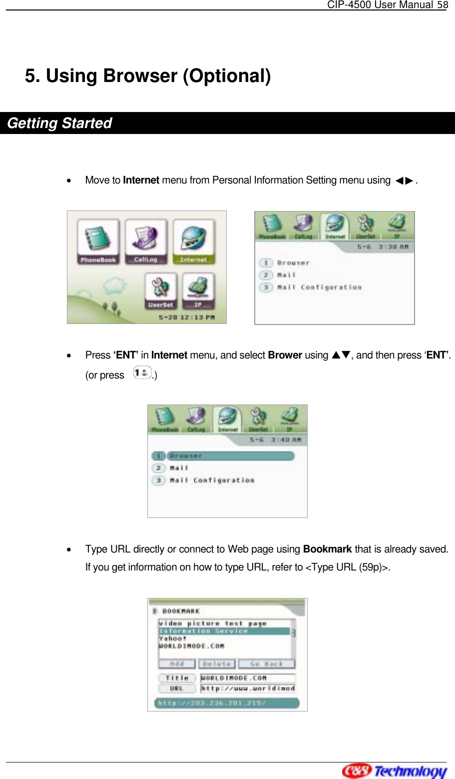   CIP-4500 User Manual 58   5. Using Browser (Optional) Getting Started  •  Move to Internet menu from Personal Information Setting menu using  ◀▶.      •  Press ‘ENT’ in Internet menu, and select Brower using ST, and then press ‘ENT’. (or press    .)  •  Type URL directly or connect to Web page using Bookmark that is already saved. If you get information on how to type URL, refer to &lt;Type URL (59p)&gt;.  