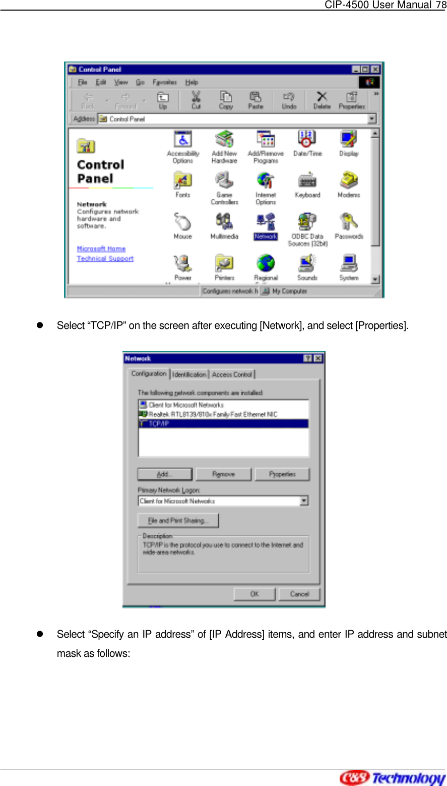   CIP-4500 User Manual 78      Select “TCP/IP” on the screen after executing [Network], and select [Properties].      Select “Specify an IP address” of [IP Address] items, and enter IP address and subnet mask as follows:   