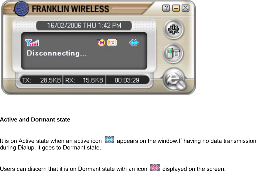      Active and Dormant state    It is on Active state when an active icon    appears on the window.If having no data transmission during Dialup, it goes to Dormant state.    Users can discern that it is on Dormant state with an icon    displayed on the screen.       