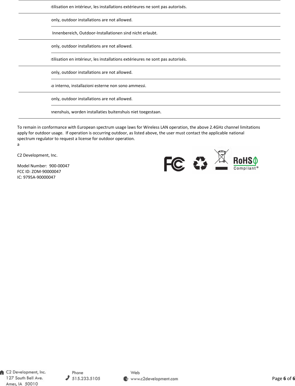  Page 6 of 6 utilisation en int&eacute;rieur, les installations ext&eacute;rieures ne sont pas autoris&eacute;s.  only, outdoor installations are not allowed.  Innenbereich, Outdoor-Installationen sind nicht erlaubt.  only, outdoor installations are not allowed. utilisation en int&eacute;rieur, les installations ext&eacute;rieures ne sont pas autoris&eacute;s.  only, outdoor installations are not allowed. uso interno, installazioni esterne non sono ammessi.  only, outdoor installations are not allowed. binnenshuis, worden installaties buitenshuis niet toegestaan.  To remain in conformance with European spectrum usage laws for Wireless LAN operation, the above 2.4GHz channel limitations apply for outdoor usage.  If operation is occurring outdoor, as listed above, the user must contact the applicable national spectrum regulator to request a license for outdoor operation. a C2 Development, Inc. Model Number:  900-00047           FCC ID: ZOM-90000047 IC: 9795A-90000047  